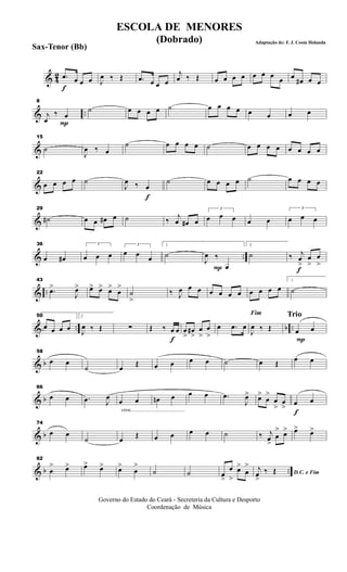 & 42
f
.œ œ œ œ J
œ ‰ Œ .œ œ œ œ
j
œ ‰ Œ œ œ œ œ œ œ œ œ œ œ# œ œ
& ..
P
8
j
œ
‰ œ
˙ œ œ œ œ ˙ œ œ œ œ œ œ œ œ
&
15
˙
J
œ ‰ œ
˙ œ œ œ œ ˙ œ œ œ œ œ œ œ œ
&
22
œ œ œ œ ˙
f
J
œ ‰ œ
˙ œ œ œ œ ˙ œ œ œ œ
&
29
˙# œ œ œ# œ ˙ ‰
j
œ œ# œ
3
œ œ œ œ œ
3
œ œ œ
& ..
36
œ œ#
3
œ œ œ
3
œ œ œ
1
˙
P
J
œ ‰
œ
2
˙
f
‰ j
œ
>
œ
>
œ
>
& ..
43
.œ>
J
œ> œ> œ> œ>
œ
>
˙
>
‰ J
œ œ œ œ œ œ œ œ œ œ œ
1
˙
& .. b ..
50
œ œ œ œ
2
J
œ ‰ Œ ∑
f
Œ ‰ œ œ œ
>
œ#
>
œ
>
œ
>
œ .œ œ
Fim
J
œ ‰ Œ
Trio
P
œ œ
& b
58
œ œ
˙ œ
Œ œ œ œ œ ˙ œ Œ
œ œ
& b
66
œ œ .œ J
œ
cresc.............................................
œ œ œn œ œ œ .œ
J
œ> œ>
œ
>
œ
>
œ
>
f
œ œ
& b
74
œ œ
˙ œ
Œ œ œ œ œ ˙ ‰ j
œ
>
œ
>> œ> œ> œ>
& b ..
82
œ
> œ> œ> œ> œ>
œ
>
˙ ˙ œ
>
œ
>
œ>
œ
>
D.C. e Fim
j
œ
>
‰ Œ
Governo do Estado do Ceará - Secreteria da Cultura e Desporto
Coordenação de Música
ESCOLA DE MENORES
(Dobrado) Adaptação de: F. J. Costa Holanda
Sax-Tenor (Bb)
 