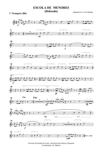 & 42
f
.œ œ œ œ J
œ
‰ Œ .œ œ œ œ J
œ ‰ Œ .œ œ œ œ œ œ œ œ œ œ
& ..
8
J
œ ‰ Œ
6
P
3
Œ œ œ ˙
3
Œ œ œ ˙
3
Œ œ œ
&
20
˙ ˙ ˙ œ œ œ œ œ
f
J
œ ‰ œ
˙ œ œ œ œ
&
27
˙ œ œ œ œ ˙# œ œ œ# œ ˙ ‰
j
œ œ# œ
3
œ œ œ
& ..
34
œ œ
3
œ œ œ œ œ#
3
œ œ œ
3
œ œ œ
1
œ œ œ œ œ
J
œ ‰ Œ
& ..
f
41 2
œ œ œ œ œ œ œ œ œ ‰ œ œ œ œ œ œ œ œ ‰ œ œ œ œ œ œ œ œ ‰ J
œ ‰ J
œ
& ..
48
‰ J
œ ‰ J
œ
1
‰ œ œ œ œ œ œ œ œ
ƒ
2
J
œ ‰ ‰
œ œ 3
œ œ œ
3
œ œ œ
f
J
œ
‰ ‰ œ œ œ
>
œ#
>
œ
>
œ
>
& b ..
55
œ .œ œ
Fim
J
œ ‰ Œ
Trio
2
P
3
‰ œ œ
3
œ œ œ
3
œ œ œ
3
œ œ œ J
œ ‰ Œ ∑
P
3
‰ œ œ
3
œ œ œ
& b
64 3
œ œ œ
3
œ œ œ J
œ ‰ Œ ∑
P
˙
cresc.............................................
˙ ˙
cresc...................................
œ œ .œ
J
œ>
& b
72
œ>
œ
>
œ
>
œ
>
f
œ œ œ œ
3
œ
œ œ ˙ 2
3
Œ œ œ ˙
& b ..
81 3
Œ œ œ ˙
3
Œ œ œ ˙ ˙ ˙ œ
œ œ œ œ
D.C. e FimJ
œ ‰ Œ
Governo do Estado do Ceará - Secreteria da Cultura e Desporto
Coordenação de Música
ESCOLA DE MENORES
(Dobrado) Adaptação de: F. J. Costa Holanda
1º Trompete (Bb)
 