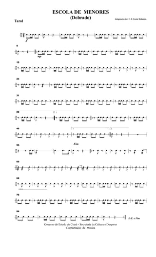÷ 4
2
f
œ œ œ œ œ
J
œ ‰ Œ œ œ œ œ œ
J
œ ‰ Œ œ œ œ œ œ œ œ œ œ œ œ œ œ œ
÷ ..
8
J
œ ‰ Œ
P
œ œ œ œ œ œ œ œ œ ‰ œ œ œ œ œ œ œ œ ‰ œ œ œ œ œ œ œ œ
÷
15
‰ œ œ œ œ œ œ œ œ ‰ œ œ œ œ œ œ œ œ ‰ œ œ œ œ œ œ œ œ ‰ J
œ ‰ J
œ ‰ J
œ ‰ J
œ
÷
23
‰ œ œ œ œ
J
œ ‰ œ
@
‰ œ œ œ œ œ œ œ œ ‰ œ œ œ œ œ œ œ œ ‰ œ œ œ œ œ œ œ œ
÷
31
‰ œ œ œ œ œ œ œ œ ‰ œ œ œ œ œ œ œ œ ‰ œ œ œ œ œ œ œ œ ‰ œ œ œ œ œ œ œ œ
÷ .. ..
391
‰ œ œ œ œ
J
œ ‰ Œ
2
‰ œ œ œ œ œ œ œ œ ‰ œ œ œ œ œ œ œ œ ‰ œ œ œ œ
÷ ..
46
œ œ œ œ ‰ J
œ ‰ J
œ ‰ J
œ ‰ J
œ
1
‰ œ œ œ œ œ œ œ œ
2
J
œ ‰ Œ ∑
÷ ..
53
Œ ‰ œ œ ˙
@
œ .œ œ
Fim
J
œ ‰ Œ ‰ J
œ ‰ J
œ ‰ J
œ ‰ J
œ ‰ œ
@ J
œ
@
÷
60
J
œ
@
œ
@ J
œ ‰
J
œ ‰
J
œ ‰
J
œ ‰
J
œ ‰ œ
@ J
œ
@ J
œ
@
œ
@ J
œ ‰
J
œ ‰
J
œ ‰
J
œ ‰
J
œ ‰
J
œ ‰
J
œ
÷
cresc.............................................
68
‰ J
œ ‰
J
œ ‰
J
œ ‰
J
œ ‰
J
œ ‰
J
œ ‰
J
œ ‰
J
œ œ œ œ œ œ œ œ œ œ œ œ œ œ ‰ œ œ œ œ
÷
76
œ œ œ œ ‰ œ œ œ œ œ œ œ œ ‰ œ œ œ œ œ œ œ œ ‰ œ œ œ œ œ œ œ œ ‰ œ œ œ œ
÷ ..
84
œ œ œ œ ‰ œ œ œ œ œ œ œ œ œ œ œ œ œ
D.C. e FimJ
œ ‰ Œ
Governo do Estado do Ceará - Secreteria da Cultura e Desporto
Coordenação de Música
ESCOLA DE MENORES
(Dobrado) Adaptação de: F. J. Costa Holanda
Tarol
 