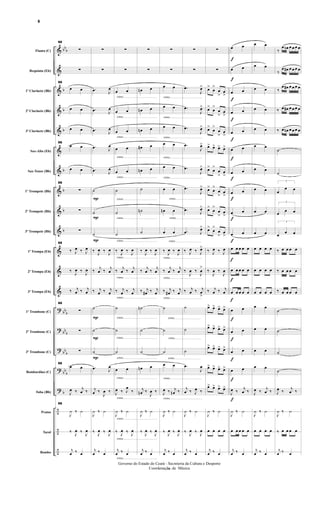 &
&
&
&
&
&
&
&
&
&
&
&
&
?
?
?
?
?
÷
÷
÷
bbb
b
b
b
b
b
b
b
bbb
bbb
bbb
bbb
b
Flauta (C)
Requinta (Eb)
1º Clarinete (Bb)
2º Clarinete (Bb)
3º Clarinete (Bb)
Sax-Alto (Eb)
Sax-Tenor (Bb)
1º Trompete (Bb)
2º Trompete (Bb)
3º Trompete (Bb)
1ª Trompa (Eb)
2ª Trompa (Eb)
3ª Trompa (Eb)
1º Trombone (C)
2º Trombone (C)
3º Trombone (C)
Bombardino (C)
Tuba (Bb)
Pratos
Tarol
Bombo
66
∑
∑
66
œ œ
œ œ
œ œ
66
œ œ
œ œ
66
∑
∑
∑
66
‰ J
œ ‰ J
œ
‰
J
œ ‰ J
œ
‰ j
œ ‰ j
œ
66
∑
∑
∑
66
œ œ
J
œ ‰ j
œ ‰
66
J
¿ ‰ ¿
‰ J
œ ‰ J
œ
j
œ ‰ œ
P
P
P
P
P
P
∑
∑
.œ J
œ
.œ J
œ
.œ J
œ
.œ J
œ
.œ J
œ
˙
˙
˙
‰ J
œ ‰ J
œ
‰ j
œ ‰ j
œ
‰ j
œ ‰ j
œ
˙
˙
˙
.œ J
œ
j
œ ‰
J
œ ‰
J
¿ ‰ ¿
‰ J
œ ‰ J
œ
j
œ ‰ œ
cresc.............................................
cresc.............................................
cresc.............................................
cresc.............................................
cresc.............................................
cresc.............................................
cresc.............................................
cresc.............................................
cresc.............................................
cresc.............................................
cresc.............................................
cresc.............................................
cresc.............................................
cresc.............................................
cresc.............................................
cresc.............................................
cresc.............................................
cresc.............................................
cresc.............................................
∑
∑
œ œ
œ œ
œ œ
œ œ
œ œ
˙
˙
˙
‰ J
œ ‰ J
œ
‰ j
œ ‰ j
œ
‰ j
œ ‰ j
œ
˙
˙
˙
œ œ
J
œ ‰ J
œ
‰
J
¿ ‰ ¿
‰ J
œ ‰ J
œ
j
œ ‰ œ
∑
∑
œn œ
œn œ
œn œ
œ# œ
œn œ
˙
˙n
˙
‰ J
œ ‰ J
œ
‰ j
œ ‰ j
œ
‰ j
œ# ‰ j
œ
˙n
˙
˙
œn œ
j
œn ‰
J
œ ‰
J
¿ ‰ ¿
‰ J
œ ‰ J
œ
j
œ ‰ œ
cresc...................................
cresc...................................
cresc...................................
cresc...................................
cresc...................................
cresc...................................
cresc...........................................
cresc...........................................
cresc...........................................
cresc...........................................
cresc...........................................
cresc...........................................
cresc...........................................
cresc...........................................
cresc...........................................
cresc...........................................
∑
∑
œ œ
œ œ
œ œ
œ œ
œ œ
œ œ
œn œ
œ œ
‰ J
œ ‰ J
œ
‰ j
œ ‰ j
œ
‰ j
œ# ‰ j
œ
˙
˙
˙
œ œ
J
œ ‰ j
œn ‰
J
¿ ‰ ¿
‰ J
œ ‰ J
œ
j
œ ‰ œ
∑
∑
.œ
J
œ>
.œ
J
œ>
.œ
J
œ>
.œ
J
œ>
.œ
J
œ>
.œ
J
œ>
.œ J
œ>
.œ J
œ>
‰ J
œ ‰ J
œ>
‰
J
œ ‰
J
œ
>
‰ j
œ ‰ j
œ
>
˙
˙
˙
.œ
J
œ
j
œ ‰ J
œ ‰
J
¿ ‰ ¿
‰ J
œ ‰ J
œ
j
œ ‰ œ
∑
∑
œ>
œ
>
œ
>
œ
>
œ>
œ
>
œ
>
œ
>
œ>
œ
>
œ
>
œ
>
œ> œ> œ> œ>
œ>
œ
>
œ
>
œ
>
œ>
œ
>
œ
>
œ
>
œ>
œ
>
œ
>
œ
>
œ>
œ
>
œ
>
œ
>
‰ J
œ ‰ J
œ
‰
J
œ ‰
J
œ
‰ j
œ ‰ j
œ
œ> œ> œ> œ>
œ> œ> œ> œ>
œ> œ> œ> œ>
œ> œ> œ> œ>
œ> œ> œ> œ>
J
¿ ‰ ¿
œ œ œ œ
j
œ ‰ œ
f
f
f
f
f
f
f
f
f
f
f
f
f
f
f
f
f
f
œ œ
œ œ
œ œ
œ œ
œ œ
œ œ
œ œ
œ œ
œ œ
œ œ
œ œ œ œ œ
œ œ œ œ œ
œ œ œ œ œ
œ œ
œ œ
œ œ
œ œ
J
œ ‰ j
œ ‰
J
¿ ‰ ¿
œ œ œ œ œ
j
œ ‰ œ
œ œ
œ œ
œ œ
œ œ
œ œ
œ œ
œ œ
œ œ
œ œ
œ œ
œ œ œ œ
œ œ œ œ
œ œ œ œ
œ œ
œ œ
œ œ
œ œ
J
œ ‰ j
œ ‰
J
¿ ‰ ¿
œ œ œ œ
j
œ ‰ œ
‰
œ œn œ œ œ œ
‰
œ œ# œ œ œ œ
‰
œ œ# œ œ œ œ
‰ œ œ# œ œ œ œ
‰ œ œn œ œ œ œ
˙
˙
3
œ
œ œ
3
œ œ œ
3
œ œ œ
‰ œ œ œ œ
‰ œ œ œ œ
‰ œ œ œ œ
˙
˙
˙
˙
J
œ ‰ j
œ ‰
J
¿ ‰ ¿
‰ œ œ œ œ
j
œ ‰ œ
- 8 -
Governo do Estado do Ceará - Secreteria da Cultura e Desporto
Coordenação de Música
8
 