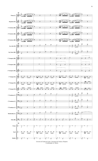 &
&
&
&
&
&
&
&
&
&
&
&
&
?
?
?
?
?
÷
÷
÷
bbb
b
b
b
b
b
b
b
bbb
bbb
bbb
bbb
b
Flauta (C)
Requinta (Eb)
1º Clarinete (Bb)
2º Clarinete (Bb)
3º Clarinete (Bb)
Sax-Alto (Eb)
Sax-Tenor (Bb)
1º Trompete (Bb)
2º Trompete (Bb)
3º Trompete (Bb)
1ª Trompa (Eb)
2ª Trompa (Eb)
3ª Trompa (Eb)
1º Trombone (C)
2º Trombone (C)
3º Trombone (C)
Bombardino (C)
Tuba (Bb)
Pratos
Tarol
Bombo
76
œ œ œb œ œ œ œ
œ œ œn œ œ œ œ
76
œ œ œn œ œ œ œ
œ œ œ œ œ œ œ
œ œ œ œ œ œ œ
76
œ Œ
œ Œ
76
˙
˙
˙
76
œ œ œ œ
œ œ œ œ
œ œ œ œ
76
œ Œ
œ Œ
œ Œ
76
œ Œ
J
œ ‰ j
œ ‰
76
J
¿ ‰ ¿
œ œ œ œ
j
œ ‰ œ
œ Œ
œ Œ
œ
Œ
œ Œ
œ Œ
œ œ
œ œ
∑
∑
∑
‰ œ œ œ œ
‰ œ œ œ œ
‰ œ œ œ œ
œ œ
œ œ
œ œ
œ œ
J
œ ‰ j
œ ‰
J
¿ ‰ ¿
‰ œ œ œ œ
j
œ ‰ œ
∑
∑
∑
∑
∑
œ œ
œ œ
∑
∑
∑
œ œ œ œ
œ œ œ œ
œ œ œ œ
œ œ
œ œ
œ œ
œ œ
J
œ ‰ j
œ ‰
J
¿ ‰ ¿
œ œ œ œ
j
œ ‰ œ
‰
œ œ# œ œ œ œ
‰ œ œ# œ œ œ œ
‰
œ œ# œ œ œ œ
‰ œ œ œ œ œ œ
‰ œ œn œ œ œ œ
˙
˙
3
Œ œ œ
3
Œ œ œ
3
Œ
œ œ
‰ œ œ œ œ
‰ œ œ œ œ
‰ œ œ œ œ
˙
˙
˙
˙
J
œ ‰ j
œ ‰
J
¿ ‰ ¿
‰ œ œ œ œ
j
œ ‰ œ
œ œ œ œ œ œ œ
œ œ œ œ œ œ œ
œ œ œ œ œ œ œ
œ œ œ œ œ œ œ
œ œ œ œ œ œ œ
‰ J
œ> œ>> œ>
‰ j
œ
>
œ
>> œ>
˙
˙
˙
œ œ œ œ
œ œ œ œ
œ œ œ œ
‰ J
œ> œ> œ>
‰ J
œ> œ> œ>
‰ J
œ> œ> œ>
‰ J
œ> œ> œ>
J
œ ‰ J
œ
‰
J
¿ ‰ ¿
œ œ œ œ
j
œ ‰ œ
œ
Œ
œ Œ
œ
Œ
œ Œ
œ Œ
œ> œ>
œ> œ>
3
Œ œ œ
3
Œ œ œ
3
Œ œ œ
‰ œ œ œ œ
‰ œ œ œ œ
‰ œ œ œ œ
œ> œ>
œ> œ>
œ>
œ>
˙>
J
œ
‰ J
œ ‰
J
¿ ‰ ¿
‰ œ œ œ œ
j
œ ‰ œ
- 9 -
Governo do Estado do Ceará - Secreteria da Cultura e Desporto
Coordenação de Música
9
 