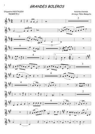 ==========================&
## 4
4 Œ Œ ««««
««««
ˆ ˆ ˙«««« w
2
llll ll ll ll
==========================&
## ˙««««.
£
««««
««««
««««
ˆ ˆ ˆ bw ‰
ˆ««««
jˆ«««« ««««
ˆ »»»»»»
»»»»»»
»»»»»
»»»»
œ œ œ œ «««««
«««««
«««««
««««
ˆ ˆ ˆ ˆ ˙»»»»ll
6
ll ll ll
==========================&
## 5 »»»» »»»»
œ œ œ»»»»
««««
««««
ˆ ˆ
£
««««
««««««
««««««ˆ
#ˆ__ˆ_ ˙««««
˙_««««
w_
∑““{ ll
10
ll ll ll ll
==========================&
##
6 œ»»»» »»»» »»»»
œ œ #˙«««« 7
‰ œ»»»»
J#œ»»»»
»»»»»
»»»»
œ œœ»»»»
»»»»
œ Œ ∑
llll ll
19
llll ll llll ll
==========================&
## Œ œ»»»»
»»»»
œ ‰ œ»»»»
J Œ
4
˙««««
˙««««
˙«««« œ»»»»
J œ»»»»
.
˙«««« Ó
###
ll
35
ll ll ””{
1.
llll
2.
==========================&
##
#
Œ »»»»
»»»»
œ œ »»»»
»»»»
»»»»
»»»»
œ œ œ œ ˆ««««
««««««
«««
«««««
ˆ
ˆ
ˆ
˙»»»»
Œ œ»»»»
»»»»
œ œ»»»»
»»»»
»»»»
»»»»
œ œ œ ««««
««««««
«««
«««««ˆ
ˆ
ˆ
ˆ
˙»»»»
3
ll
43
ll ll ll ll
==========================&
##
#
Œ
œ»»»»
»»»»
œ
ˆ««««
. œ»»»»
J œ»»»» Œ Ó
6
Œ «««« ««««
ˆ ˆ ««««
«««««
«««««
«««««ˆ ˆ ˆ ˆ ˙«««« Ó
ll
50
llll ll ll ll
==========================&
##
# 4
‰ ˆ««««
j««««
««««ˆ ˆ ˙»»»»
‰ ˆ««««
jˆ«««« ««««
ˆ ˙»»»»
∑ Œ »»»»
»»»»
»»»»
œœ œœ»»»»
J ‰ Œllll ll
60
ll ll ll ll
==========================&
##
#
Ó ‰ œ»»»»
J Œ Ó ‰ œ»»»»
J Œ ˙«««« n˙«««« w
2
llll ll
68
ll ll ll ll
==========================&
###
ˆ«««« ˆ«««« ˆ«««« ˆ«««« ˙»»»»
œ»»»»
»»»»
»»»»
»»»»
œ œ œ 4
‰ ˆ««««
j ˆ««««
««««
ˆ ˙»»»»
‰ ˆ««««
j ˆ«««« ««««
ˆ ˙»»»»ll
74
llll ll ll ll
==========================&
##
#
∑ Œ ˆ«««« ««««
ˆ œ»»»»
»»»»
»»»»
»»»»»
œ œ œ nœ»»»» n˙«««« »»»»
»»»»
œ œ œ»»»»
##
n
»»»»
»»»»
œœ œ»»»»
»»»»
»»»»
œ œ œ»»»» ˆ«««« ««««
ˆ ˆ«««« £
ˆ_«««« ˆ««««
82
llll ll llll ll ll
==========================&
## ˙««««
˙_««««
˙_««««.
Œ ‰ ˆ«««« ‰ ‰ ˆ«««« ‰ ‰ ˆ«««« ‰ ‰ ˆ«««« ‰ ‰ œ»»»»
J ˙»»»»
.
ll
87
ll ll ll ll
GRANDES BOLEROS
Orquestra NOSTALGIA
TROMPETE 2
Autores diversos
Arranjo: Fábio Mesquita
1
 