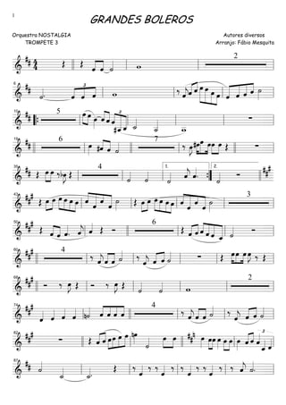 ==========================&
## 4
4 Œ Œ ˆ««««
««««
ˆ ˙«««« w
2
llll ll ll ll
==========================&
##
˙««««. ˆ
£
««««
««««
««««
ˆ ˆ w ‰
ˆ««««
j«««« ««««
ˆ ˆ œ»»»»»»
»»»»»»
»»»»»
»»»»
œ œ œ «««««
«««««
«««««
««««
ˆ ˆ ˆ ˆ ˙»»»»ll
6
ll ll ll
==========================&
##
5 »»»» »»»»
œ œ œ»»»»
ˆ««««
««««
ˆ
£
««««
««««««
««««««ˆ
#ˆ__ˆ_ ˙_««««
˙__««««
w__
∑
““{ ll
10
ll ll ll ll
==========================&
## 6
œ»»»» #ˆ««««
««««
ˆ ˙«««« 7
‰ œ»»»»
J »»»»
»»»»»
»»»»
#œœ œœ»»»»
»»»»
œ Œ ∑
llll ll
19
llll ll llll ll
==========================&
## Œ œ»»»»
»»»»
œ ‰bœ»»»»
J Œ
4
˙««««
˙««««
˙«««« ˆ««««
j ˆ««««
. ˙«««« Ó ##
#
ll
35
ll ll ””{
1.
llll
2.
==========================&
##
#
Œ œ»»»»
»»»»
œ œ»»»»
»»»»
»»»»
»»»»
œ œ œ ˆ««««
««««««
«««
«««««
ˆ
ˆ
ˆ
˙»»»»
Œ œ»»»»
»»»»
œ »»»»
»»»»
»»»»
»»»»
œ œ œ œ ««««
««««««
«««
«««««ˆ
ˆ
ˆ
ˆ
˙»»»»
3
ll
43
ll ll ll ll
==========================&
##
#
Œ ««««
««««
ˆ ˆ ˆ««««
. ˆ««««
j ˆ«««« Œ Ó
6
Œ ˆ«««« ««««
ˆ ˆ««««
«««««
«««««
«««««
ˆ ˆ ˆ_ ˙«««« Ó
ll
50
llll ll ll ll
==========================&
### 4
‰ ˆ««««
jˆ««««
««««
ˆ ˙«««« ‰
ˆ««««
j ˆ«««« ««««
ˆ ˙«««« ∑ Œ œ»»»»
»»»»
»»»»
œœ œ œ»»»»
J ‰ Œ
llll ll
60
ll ll ll ll
==========================&
###
Ó ‰ œ»»»»
J Œ Ó ‰ œ»»»»
J Œ ˙««««
˙«««« w
2
llll ll
68
ll ll ll ll
==========================&
###
ˆ«««« ˆ«««« ˆ««««
ˆ«««« n˙«««« ˆ««««
««««
««««
««««
ˆ ˆ ˆ
4
‰ ˆ««««
j ˆ««««
««««
ˆ ˙«««« ‰
ˆ««««
j «««« ««««
ˆ ˆ ˙««««
ll
74
llll ll ll ll
==========================&
###
∑ Œ ˆ«««« ««««
ˆ »»»»
»»»»
»»»»
»»»»»œœ œ œ nœ»»»» ˙«««« œ»»»»
»»»»
œ œ»»»»
##n œ»»»»
»»»»
œ œ»»»» œ»»»»
»»»»
œ œ»»»» «««« ««««
ˆ ˆ ˆ«««« £
ˆ_«««« ˆ««««
82
llll ll llll ll ll
==========================&
## ˙««««
˙_««««
˙_««««.
Œ ‰
ˆ«««« ‰ ‰
ˆ«««« ‰ ‰
ˆ«««« ‰ ‰
ˆ«««« ‰ ‰ ˆ««««
j ˙««««
.ll
87
ll ll ll ll
GRANDES BOLEROS
Orquestra NOSTALGIA
TROMPETE 3
Autores diversos
Arranjo: Fábio Mesquita
1
 