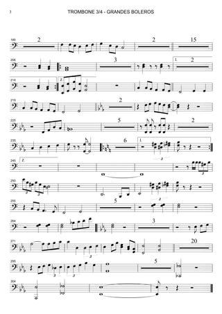 ==========================?
2
œ»»»»
œ»»»» »»»»
œ œ»»»»
œ»»»»
»»»»
œ œ»»»» œ»»»» »»»»
œ ˙«««« 2 15
ll
185
ll ll llll ll
==========================? Ó ˆˆ«««««
ˆˆ«««««
ww
3
‰ œœ»»»»»
‰ ‰ œœ»»»»»
‰ 2206
““{ ll ll ll ll
1.
==========================? Ó ˆ«««««
ˆ ˆˆ«««««
ˆ_
ˆ
««««««««
««««««««
«««««««
««««««««
ˆ
ˆ
ˆ
ˆ ˆ
ˆ
˙˙««««««
∑ ˆ««««
ˆ««««
««««
ˆ ˆ««««
ˆ««««
««««
ˆ ˙«««« ˆ««««
ˆ««««
””{
214
ll
2.
ll llll ll
==========================? ˆ««««
ˆ««««
««««
ˆ ˆ««««
ˆ««««
««««
ˆ ˙«««« ˙««««
2
bb
b Œ œ»»»»
»»»»
œ œ»»»»»
»»»»»
»»»»»
»»»»»
œ œ œœ œ»»»»»
œ Œ Ó
ll
219
llll ll ll ll
==========================? bb
b Ó
ˆ«««««
««««« ««««
««««
ˆ ˆ ˆ nw
5
‰
ˆ«««««««
jˆ
ˆ«««««««
jˆ ‰
ˆ
ˆ
«««««««
«««««««
ˆ
ˆ Œ
2
ll
225
ll ll ll ll
==========================? bb
b ˆ«««« œ»»»»
œ»»»»
œ»»»»
œ»»»»
J ‰ ‰
ˆ«««««««
jˆ ˙
˙««««««« 6
nn
n Ó œ#œ»»»»»
£
#œ
œ»»»»»»
#œ»»»»»
b œ œœ»»»»»
J ‰ Œ Ó
ll
235
llll““{ ll ll
1.
””{
==========================?
∑ ∑
w_ w_
Ó ‰ œ»»»»
»»»»
œœ
£
»»»»»
»»»»
»»»»»
#œ œ
ll
2.245
ll ll ll ll
==========================?
œ__
£
»»»»»
»»»» »»»»
œ#œ œ
£
»»»»»
»»»» »»»»
œ œ˙˙»»»»
∑
˙_««««
. ˆ__«««««
««««
ˆ_ ˙_««««
#œ»»»»»
œ
£
#œ
œ»»»»»»
b œ#œ»»»»»
œœ»»»»»
J ‰ Œ Ó
ll
250
ll ll ll ll
==========================? Œ ˆ««««
««««
ˆ ˆ««««
. ˆ««««
j ˙«««« ˙««««
5
Ó œœ»»»»
œœ»»»»
˙˙»»»»» Óll
255
ll ll ll ll
==========================? Ó œ»»»»
œ œ»»»»
œ ˙»»»»»
˙ »»»»
»»»»
»»»»
»»»»»bœ œ_ œ_ œ__
˙bbb
˙»»»»» Ó
3
Ó ‰ œ»»»»
J œ»»»»
»»»»
œ
ll
264
llll““ ll ll ll
==========================? bbb
˙»»»»
œ»»»»
»»»»
»»»»
»»»»œ œ œ_ œ_»»»» œ»»»»
œ»»»»
£
œ»»»»
œ»»»» œ»»»»
œ»»»»
»»»»
œ œœ»»»»» ˆˆ«««««
««««««
ˆˆ
˙«««««««
˙
˙««««««
˙ 20
ll
271
ll ll llll ll
==========================? bbb Œ œ»»»»
»»»»
œ œ»»»»
£
bœ»»»»
œ»»»»
œ»»»»
£
œ»»»»
œ»»»»
œ»»»» œ»»»»
w
w
5 b˙
b˙__«««««««««
Ó
ll
295
ll ll ll ll
==========================? bb
b
˙
˙
___«««««««««
b˙«««««««
b˙ w
w_
ˆ
ˆ_«««««««
j ‰ Œ Óll
304
ll ””
TROMBONE 3/4 - GRANDES BOLEROS3
 