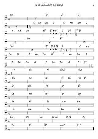 ===============================? bbb
Fm
‘‘‘
G7 Ab7 G7
ll
231
ll ll ll ll
===============================? bbb ‘ nnn
C Am Dm G C Am Dm G
llll
236
““{ ll ll ll ll
===============================?
C Am Dm E7 E7
£
œ»»»»
F
œ»»»»
#œ»»»»
F#
œ»»»»
J ‰ Œ
G
˙»»»»
G+7 E7
ll
241
ll ll
1.
””{ ll
2.
===============================? ‘
Dm
‘‘
E7
‘ll
246
ll ll ll ll
===============================?
Dm
‘‘
E7 E7
£
œ»»»»
F
œ»»»»
#œ»»»»
F#
œ»»»»
J ‰
G
Œ ˙»»»»
C Am
ll
251
ll ll ll ll
===============================?
Dm G C Am Dm G C Am Dm G
ll
256
ll ll ll ll
===============================?
C Am Dm G C Am Dm G C Bb7
bbbll
261
ll ll ll llll
===============================? bbb
Eb Eb7 Ab Bb/Ab Eb/G
““ ll
266
ll ll ll ll
===============================? bb
b
Cm Fm Bb Eb Cm Fm Bb
ll
271
ll ll llll ll
===============================? bbb
Eb Cm Fm Bb Eb
ll
276
ll ll ll ll
===============================? bbb
Cm Fm Bb Eb Cm
ll
281
ll ll ll ll
===============================? bb
b
Fm Bb Eb Cm Fm
ll
286
ll ll ll ll
===============================? bbb
Bb Gm Cm Fm Bb
ll
291
ll ll ll ll
===============================? bbb
Bbm Eb7 Ab Bb/Ab Eb/G Cm
ll
296
ll ll ll ll ll
===============================? bb
b
Fm Bb B7 Abm7 Eb6/9
ll
302
ll ll ll ””
BASE - GRANDES BOLEROS 4
 