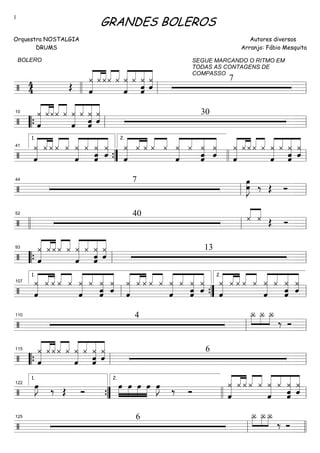 ==========================/
4
4
BOLERO
Œ
¿
«««««««« ««« «««
ˆ
¿ ¿««« «««
¿ ¿ ¿
ˆ«««««««« «««
««««««««
««««««
¿
ˆ
¿
ˆ ˆ
¿
SEGUE MARCANDO O RITMO EM
TODAS AS CONTAGENS DE
COMPASSO
7
llll ll ll
==========================/
¿
«««««««« ««««««
ˆ
¿¿««« «««
¿ ¿ ¿
ˆ«««««««« «««
««««««««
««««««
¿
ˆ
¿
ˆ ˆ
¿ 30
““{ ll
10
ll
==========================/
¿
«««««««« ««« «««
ˆ
¿ ¿ ««« «««
¿ ¿ ¿
ˆ«««««««« «««
««««««««
««««««
¿
ˆ
¿
ˆ ˆ
¿ ¿
«««««««« ««« «««
ˆ
¿ ¿ ««« «««
¿ ¿ ¿
ˆ«««««««« «««
««««««««
««««««
¿
ˆ
¿
ˆ ˆ
¿ ¿
«««««««« ««« «««
ˆ
¿ ¿ ««« «««
¿ ¿ ¿
ˆ«««««««« «««
««««««««
««««««
¿
ˆ
¿
ˆ ˆ
¿
””{
1.
41
llll
2.
ll
==========================/
7
œ
œ»»»»»»
J ‰ Œ Ó
ll
44
ll
==========================/
40 ¿««« «««
¿ Œ Ó
llll ll
52
ll
==========================/
¿
«««««««« ««« «««
ˆ
¿ ¿ ««« «««
¿ ¿ ¿
ˆ«««««««« «««
««««««««
««««««
¿
ˆ
¿
ˆ ˆ
¿ 13
““{ ll
93
ll
==========================/
¿
«««««««« ««« «««
ˆ
¿ ¿ ««« «««
¿ ¿ ¿
ˆ«««««««« «««
««««««««
««««««
¿
ˆ
¿
ˆ ˆ
¿ ¿
«««««««« ««« «««
ˆ
¿ ¿ ««« «««
¿ ¿ ¿
ˆ«««««««« «««
««««««««
««««««
¿
ˆ
¿
ˆ ˆ
¿ ¿
«««««««« ««« «««
ˆ
¿ ¿ ««« «««
¿ ¿ ¿
ˆ«««««««« «««
««««««««
««««««
¿
ˆ
¿
ˆ ˆ
¿
ll
1.
107
””{ ll
2.
==========================/
4 Î_»»» »»» »»»
Î_ Î_
‰ Ó
ll
110
ll
==========================/
¿
«««««««« ««« «««
ˆ
¿ ¿ ««« «««
¿ ¿ ¿
ˆ«««««««« «««
««««««««
««««««
¿
ˆ
¿
ˆ ˆ
¿ 6
““{ ll
115
ll
==========================/
œ»»»»
J ‰ Œ Ó
»»»»
»»»»
»»»»
»»»»
œ œ œ œ œ»»»»
J ‰ Ó
¿
«««««««« ««« «««
ˆ
¿ ¿ ««« «««
¿ ¿ ¿
ˆ«««««««« «««
««««««««
««««««
¿
ˆ
¿
ˆ ˆ
¿
””{
1.
122
llll
2.
ll
==========================/
6 Î_»»» »»» »»»
Î_ Î_
‰ Ó
ll
125
llll
GRANDES BOLEROS
Orquestra NOSTALGIA
DRUMS
Autores diversos
Arranjo: Fábio Mesquita
1
 