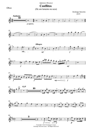 Oboe
™™ ™™
p espress.
Andante
Copyright ©2015 Avelange A. Lima
Avelange Amorim Lima - All Rights Reserved
18
mf frit.
Allegro26
f mf
32
f f mp f
37
G.P41
58
f p ff
64
2
2
c
2
4
2
4
&
12
Conflitos
Avelange Amorim
2015
(De um lamento na seca)
(Quinteto Mosaico)
&
&
# . . .
.
&
#
. . . . . . .
&
# .> . . .
. . . .
. . . . . . . . ##
&
##
U
∑
10 . > . .> . > . .>
&
##
&
##
3 . . . . . . . . . . .
w w œ œ ˙ ˙ ˙ ˙ ˙ ˙™™ ‰
w w w ˙ œ œ w w ˙ œ œ œ œ ˙
˙ ˙ ˙# ™
Œ Ó œ œ ˙ œ œ ˙ ˙ œ
J ‰ œ
J ‰
œ
J ‰ œ
J
‰
˙™
œ# œ œ œ œ# œ
œ œ# œ œ œ œ œ œ œ œ w
w
œ œ œ œ œ œ œ œ
œ œ œ# œ œ œ œ œ ˙ ˙ ˙ œ œ
œ œ
œ™ œœ™
œ ≈œ œœ œ™ œœ™
œ ≈œ œœ
œ œ œ œ
œ œ œ œ œ œ œ Œ ‰ œ
J
œ œ œ œ œ œn œ œ
˙# Œ ‰ œ
J
œ œ œn œ# Œ ‰ œ
J
œ œ œn œ# œ
 