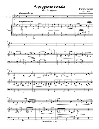&
&
?
bb
bb
bb
c
c
c
Trumpet
Piano
Allegro moderato
Allegro moderato
·
úúú
úú# .Ï
j
Ï
ú
ú
P
ú
ú
·
ú
ú
Ï
Ï
Ï.
Ï.
Ï.
.
.
ú
ú
Î
·
ú
.Ï j
Ï ú
.Ï j
Ï
úú
ú
úú
ú
·
ú
úú
ä Ï Ï Ï
úú
ú î
·
.ú
Ï .Ï# Ï Ï ÏÏ#
ú
ä Ïn Ï Ï
ú
Ï Ï
&
&
?
bb
bb
bb
6
·
úú
Ïn Ï ä Ïb Ï Ï
ä Ï# Ï
Ï ú
ä Ï Ï Ïb
·
úú
ú Ï Ïn Ï Ïbúúb
ú
úúb úúú
b
·
ÏÏ Ï#
ú Ï
TI
ÏÏ#Ï Ï
Ï
Ï
ú
Ï Ï
Ï
Ï
·
úúú#
j
ÏÏ Ï Ï Ï
ú
ú J
ÏÏ ä Î
&
&
?
bb
bb
bb
10
ú
F
.Ï
j
Ï
Ï
Ï Ï Ï
Ï#
Ï Ï Ï
Ï
Î
Ï
Î
ú Ï Ï Ï Ï
Ï
Ï Ï Ï
Ï
Ï
Ï# .
Ï
Ï.
ÏÏ.
.ú
Î
.Ï j
Ï
.Ï j
Ï
ÏÏ
Ï ÏÏ Ï
ÏÏ Ï ÏÏ Ï
Ï
Î
Ï
Î
ú
ä
Ï Ï Ï
ÏÏ
Ï ÏÏ Ï
ä
Ï
Ï Ï
ú Ï Î
&
&
?
bb
bb
bb
14
Ï Ï# Ïn
Ï Ï Ï# Ï Ï
ä
Ï
Ïn Ï ä
Ï Ïb Ï
Ï Î
Ï#
Î
Ï Ï
ä
Ï Ï Ï
ä
Ï Ï Ï Ï Ï Ï Ï
Ï
Î Ï Î
Ï Ïb ú Ï#
Ï Ï Ï Ï Ï Ï Ï Ï
ú .Ï
j
Ï
.Ï
f
J
Ï Ï Ï Ï Ï
.
..
úúú
Î
...
úúú
f
Î
First Movement
Arpeggione Sonata
(1797 - 1828)
Arranged by Jay Lichtmann
Franz Schubert
© Editions BIX 2001
 