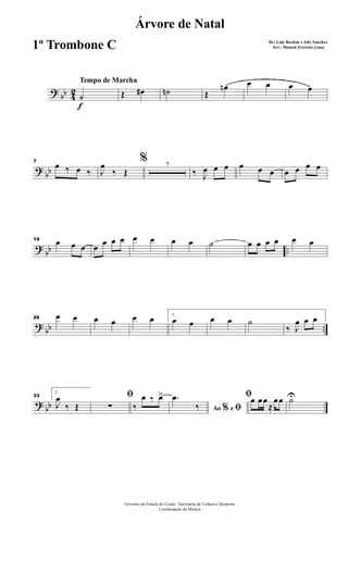 ?
bb 4
2
f
Tempo de Marcha
˙ Œ œ# ˙n Œ
œn œ œ œ œ
?
bb
7
œ ‰ œ ‰
%
J
œ
‰ Œ
7
‰ J
œ œ œ œ œ œ œ œ œ œ
?
bb ..
19 œ œ œ œ œ œ œ œ œ œ œ ˙ œ œ œ œ œ œ
?
bb ..
26 œ œ œ œ œ œ 1
œ œ œ œ ˙
‰ J
œ œ œ
?
bb
33
2
J
œ
‰ Œ
ﬁ
∑ ‰
œ ‰ œ>
Ao e% ﬁ
.œ
‰
ﬁœ œœ
≈
œœ ˙U
Governo do Estado do Ceará - Secretaria da Cultura e Desporto
Coordenação de Música
Árvore de Natal
De: Luiz Bordon e Joly Sanches
Arr.: Manoel Ferreira Lima1º Trombone C
 