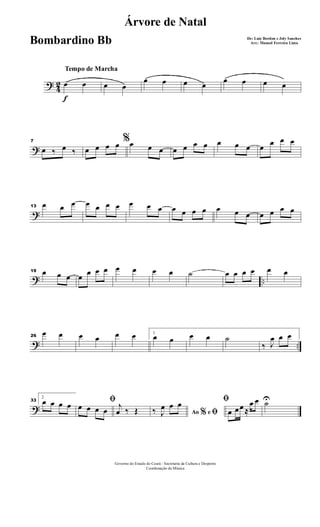 ?
4
2
f
Tempo de Marcha
œ œ œ œ
œ œ œ œ
œ œ œ œ
?
7
œ ‰ œ ‰
%
œ œ œ œ œ œ œ œ œ œ œ œ œ œ œ œ œ œ
?
13 œ œ œ œ œ œ œ œ œ œ œ œ œ œ œ œ œ œ œ œ œ
? ..
19 œ œ œ œ œ œ œ œ œ œ œ ˙ œ œ œ œ œ œ
? ..
26
œ œ œ œ œ œ 1
œ œ œ œ ˙
‰ J
œ œ œ
?
33
2
œ œ œ œ ﬁ
œ œ œ œ
j
œ ‰ Œ Ao e% ﬁ‰ J
œ œ œ ﬁ
œ œœ ≈
œ œ ˙U
Governo do Estado do Ceará - Secretaria da Cultura e Desporto
Coordenação de Música
Árvore de Natal
De: Luiz Bordon e Joly Sanches
Arr.: Manoel Ferreira LimaBombardino Bb
 