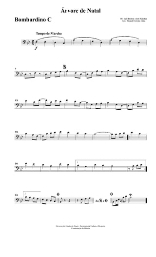 ?
bb 4
2
f
Tempo de Marcha
œ œ œ œ
œ œ œ œ
œ œ œ œ
? bb
7
œ ‰ œ ‰
%
œ œ œ œ œ œ œ œ œ œ œ œ œ œ œ œ œ œ
?
bb
13 œ œ œ œ œ œ œ œ œ œ œ œ œ œ œ œ œ œ œ œ œ
?
bb ..
19 œ œ œ œ œ œ œ œ œ œ œ ˙ œ œ œ œ œ œ
?
bb ..
26 œ œ œ œ œ œ 1
œ œ œ œ ˙
‰ J
œ œ œ
?
bb
33
2
œ œ œ œ
ﬁ
œ œ œ œ
j
œ ‰ Œ Ao e% ﬁ‰ J
œ œ œ
ﬁ
œ œœ≈
œ œ ˙U
Governo do Estado do Ceará - Secretaria da Cultura e Desporto
Coordenação de Música
Árvore de Natal
De: Luiz Bordon e Joly Sanches
Arr.: Manoel Ferreira LimaBombardino C
 