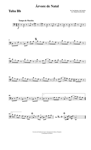 ?
4
2
Tempo de Marcha
f
J
œ ‰
J
œ ‰ j
œ ‰ J
œ# ‰ J
œn ‰
J
œ ‰ j
œ ‰ j
œ ‰
J
œ ‰
J
œ ‰ J
œ ‰ j
œ ‰
?
7
œ ‰ œ ‰
%
œ
œ œ œ œ ‰ œ ‰
œ ‰ œ ‰
œ ‰ œ ‰
œ ‰ œ ‰
?
13 œ ‰ œ ‰
œ ‰ œ ‰ J
œ
‰ œ œ œ œ œ œ œ ‰ œ ‰
œ ‰ œ ‰
? ..
19 œ ‰ œ ‰
œ ‰ œ ‰
œ ‰ œ ‰
œ ‰ œ ‰ J
œ
‰ œ œ œ œb œ œ œ ‰ œ ‰
? ..
26
œ ‰ œ ‰ œ ‰ œ ‰ œ ‰ œ ‰
1
œ ‰ œ ‰ œ ‰ œ ‰
j
œ ‰ œ œ œ œb œ œ
?
33
2
œ œ œ œ ﬁ
œ œ œ œ
j
œ ‰ œ
œ
>
Ao e% ﬁœ
œ œ œ ﬁ
œ œœ ≈œœ
˙u
Governo do Estado do Ceará - Secretaria da Cultura e Desporto
Coordenação de Música
Árvore de Natal
De: Luiz Bordon e Joly Sanches
Arr.: Manoel Ferreira LimaTuba Bb
 