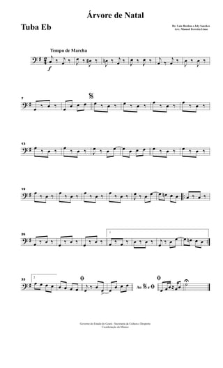 ? #
4
2
Tempo de Marcha
f
j
œ ‰ j
œ ‰ J
œ ‰
J
œ# ‰
J
œn ‰ j
œ ‰ J
œ ‰ J
œ ‰ j
œ ‰
j
œ ‰
J
œ ‰
J
œ ‰
? #
7
œ ‰ œ ‰
%
œ œ œ œ œ ‰ œ ‰ œ ‰ œ ‰
œ
‰ œ ‰
œ
‰ œ ‰
? #
13
œ ‰ œ ‰ œ ‰ œ ‰ J
œ ‰ œ œ œ œ œ œ œ ‰ œ ‰ œ ‰ œ ‰
? # ..
19
œ
‰ œ ‰
œ
‰ œ ‰
œ
‰ œ ‰
œ
‰ œ ‰ J
œ ‰ œ œ œ œn œ œ œ ‰ œ ‰
? # ..
26
œ ‰ œ ‰ œ ‰ œ ‰ œ ‰ œ ‰
1
œ ‰ œ ‰ œ ‰ œ ‰ j
œ ‰ œ œ œ œn œ œ
? #
33
2
œ œ œ œ
ﬁ
œ œ œ œ j
œ ‰ œ œ
>
Ao e% ﬁœ œ œ œ
ﬁ
œ œœ≈œœ ˙U
Governo do Estado do Ceará - Secretaria da Cultura e Desporto
Coordenação de Música
Árvore de Natal
De: Luiz Bordon e Joly Sanches
Arr.: Manoel Ferreira LimaTuba Eb
 