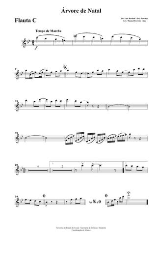& bb
4
2
f
Tempo de Marcha
œ œ œ œ#
œn œ œ œn œ œ œ œ
& bb
7 œ
œ œ œ œ œ
%œ œ œ œ œ œ œ œ œ œ œ œ œ œ œ œ œ œ
& bb
13
œ œ œ œ œ œ œ œ œ œ
J
œ
‰ Œ ˙ ˙
& bb
19
˙ ˙
œ œ œœ
œ œ œ œ
œ œ œ œ
œ œ œ œ œ œ œ œ œ œ œ œ J
œ
‰ Œ
& bb .. ..
25
4
1
2
‰
œ>
J
œ> .œ
‰
2
œ œ œ œ
& bb
34 ﬁœ œ œ œ
J
œ ‰ Œ Ao e% ﬁ‰ J
œ œ œ ﬁ
œ œ œ
≈
œ œ ˙U
Governo do Estado do Ceará - Secretaria da Cultura e Desporto
Coordenação de Música
Árvore de Natal
De: Luiz Bordon e Joly Sanches
Arr.: Manoel Ferreira LimaFlauta C
 