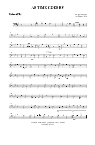 ? ### c Œ ˙# œn œ ˙n ˙ ˙ œ œn ˙ œ Œ
? ###6
˙ ˙
˙ ˙ ˙ ˙ ˙ œ œ
œ
œ œ œ
? ###
11
œ œ œ œ œn œ œ œ# œ œ œ# ˙ œ œ œ
œ œ
œ œ ˙
? ### ..
16
œ œ ˙
rall.
œ œn ˙
A Tempo
œ
œ ˙ œ
œ ˙ œ œ œ œ
? ###
21
œ
œ œ ˙ ˙ ˙ ˙
œ
œ
œ œ œ œ ˙ ˙
? ###26
˙ ˙ œ œ ˙ œ œ .œ
J
œ œ œ œ
œ œ œ
˙ ˙
? ##
#31
˙ œ œ ˙ ˙ ˙ œ œ œ œ
œ
œ
˙ ˙
? ###36
œ œ ˙ œ# œ œ œ ˙ ˙ ˙# ˙ ˙
˙#
? ##
#41
˙ ˙ œ œn ˙ œ œ ˙ œ œ œ œ .œ
J
œ œ œ
? ### ..
46
˙ ˙ œ
œ œ œ# œ œ ˙
1.
.œ œ .œ
rall.
2.
œ œn ˙U
Governo do Estado do Ceará - Secretaria da Cultura e Desporto
Coordenação de Música
AS TIME GOES BY
De: Herman Hupfeld
Arr.: Eduardo Fideles
Baixo (Eb)
 