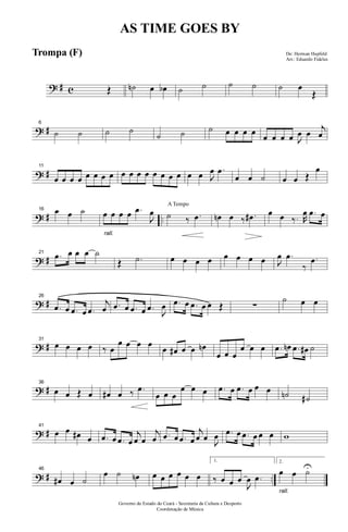 ? # c Œ ˙n œ œb ˙ ˙ ˙ ˙ ˙ œ
Œ
? #
6
˙ ˙ ˙ ˙
˙ ˙ ˙ œ œ œ œ œ œ œ œ J
œ œ
j
œ
? #
11
œ œ œ œ œ œ œ œ œ œ œ œ œ œ œ œ œ œ J
œ .œ
œ œ ˙ œ œ Œ
œ
? # ..
16 œ œ ˙
rall.
œ œ œ œ .œ
J
œ
A Tempo
˙ ‰ .œ œn œ ‰ .œ# œ œ ‰. R
œ .œ œ
? #
21
.œ œ œ œ ˙
Œ .˙ œ œ œ œ œ œ œ œ J
œ .œ
‰
.œ
? #
26
.œ œ .œ œ .œ
j
œ .œ œ .œ œ .œ
J
œ .œ œ .œ œ œ Œ ∑
˙ œ œ
? #
31
œ œ œ œ ‰ œ
œ œ œ œ œ œ# œ œ œn
œ œ œ
œ œ œ .œ œn .œ œ# ˙
? #
36
œ œ Œ œ œ# œ ‰ .œ
œ œ œ
œ œ œ .œ œ .œ œ œ œ ˙n ˙#
? #
41
œ œ œ# œ .œ œ .œ œ
j
œ œ
j
œ .œ œ .œ œ
j
œ œ J
œ .œ œ .œ œ œ œ w
? # ..
46
œ# œ ˙
œ ˙ œn œ œ œ œ œ œ
1.
‰ œ œ œ
J
œ .œ
rall.
2.
œ œ ˙U
Governo do Estado do Ceará - Secretaria da Cultura e Desporto
Coordenação de Música
AS TIME GOES BY
De: Herman Hupfeld
Arr.: Eduardo Fideles
Trompa (F)
 