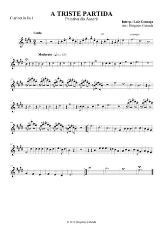 &
#### 43 ∑
Lento
∑ Œ œ. œ. œ.
œ.
œ. Œ œ. œ. œ.
œ.
œ. Œ œ. œ.
rit.
Œ œ. œ. .˙ .˙
a tempo
.˙ .˙
&
####
13
œ
U
Œ Œ Œ ˙
Moderato {q = c 120}
Œ ˙ Œ ˙ Œ ˙ Œ ˙ Œ
˙ Œ œ œ ˙ œ ˙ œ .˙ ∑
&
####
25
‰J
œœ.œ.œ.
œ.
‰J
œœ.œ.œ.
œ.
‰J
œœ.œ.
œ.œ.
‰J
œœ. œn .
œ.œ.
‰J
œœ.œ.œ.
œ.
‰
J
œœ.œ.
œ.
œ. ∑
.˙ .˙ .˙ .˙ Œ ˙
&
####
37
Œ ˙ Œ ˙ Œ ˙ Œ ˙ Œ ˙ Œ.
J
œœ ˙ œ ˙ œ .˙ ∑ ‰J
œœ. œ.
œ. œ.
‰J
œœ. œ.
œ. œ.
&
#### ..
49
‰J
œœ.œ.
œ.
œ.
‰J
œœ. œn . œ.
œ.
‰J
œœ.œ.
œ.œ.
‰
J
œœ.œ.œ.
œ. ∑
.˙ .˙ .˙ ˙ œ œ œ œ ˙ œ œ œ œ
&
####
61
˙
œ œ œ œ œ œ œ .œ
J
œœ ˙ Œ ∑ Œ Œ œ œ œ œ œn œ œ œ œ œ .œ
J
œœ œ œ œ
&
#### ..
73
œ œ œ œ œ œ .˙
.˙ .˙ .˙ .˙U
A TRISTE PARTIDA
Interp.: Luiz Gonzaga
© 2010 Diógenes Catunda
Clarinet in Bb 1 Patativa do Assaré
Arr.: Diógenes Catunda
 