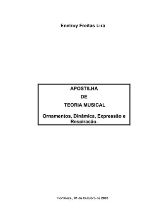 Enelruy Freitas Lira
APOSTILHA
DE
TEORIA MUSICAL
Ornamentos, Dinâmica, Expressão e
Respiração.
Fortaleza , 01 de Outubro de 2005
 