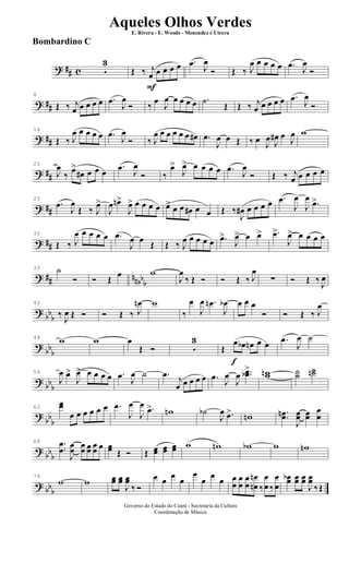 ? ## c 5
3
F
Œ ‰ j
œ œ œ œ œ .œ J
œ
Ó Œ ‰ J
œ œ œ œ œ .œ J
œ
Ó
? ##
8
Œ ‰ j
œ œ œ œ œ .œ
J
œ
Ó ‰
œ
J
œ œ œ œ œ .˙
Œ Œ ‰ j
œ œ œ œ œ .œ J
œ
Ó
? ##
14
Œ ‰ J
œ œ œ œ œ .œ
J
œ
Ó ‰ J
œ œ œ œ œ œ œ# .œ
J
œ œ Œ ‰ œ J
œ J
œ# œ
J
œ w
? ##
20
J
œ
‰
œ>
œ# œ œ œ
.œ J
œ
Ó ‰
œ>
J
œ> œ œ œ œ .œ
J
œ
Ó Œ ‰ j
œ œ œ œ œ
? ##
25
.œ
J
œ
Œ ‰ J
œ>
J
œ œn>
J
œ> œ œ œ œ œ> œ œ œ# œ œ Œ ‰
J
œ# œ œ œ œ .œ
J
œ
J
œ
.œ>
? ##
30
Œ ‰ J
œ œ œ œ œ .œ
J
œ œ Œ Œ ‰ J
œ œ œ œ œ .œ>
J
œ> œ œ> .œ>
J
œ> œ œ œ œ
? ## nnbbb
35 ˙
Ó Ó Œ
œ w
J
œ
‰ Œ Ó Ó Œ ‰ J
œ
∑ Ó Œ ‰ J
œ
? bb
b
42
‰
J
œ Œ Ó Ó Œ ‰ J
œn w
‰
œ
J
œ .œn
J
œb œ œ œ
Ó Ó Œ ‰ J
œ
?
bb
b
48 w w œ
Œ Ó 5
3
f
Œ
œ œb œn œ œ .œ
J
œ ˙
?
bbb
56
J
œ œ>
J
œ> œ œ œ œ .œ J
œ ˙ .œ j
œ œ œ œ œ .œ
J
œ
J
œ ..œœb> wwn ˙˙
˙˙n
?
bb
b
62
œœ
œ œ œ œ œ œ .œ
J
œ
J
œ .œ> wn ˙b
J
œ .œ> wn ..œœn
J
œœ œœ
œ
œ
?
bbb
68 ..
œ
œ
J
œœ œœ œœ œœ œ œœ Œ Ó Œ œœ œœ œœ w wn wb w wn
? bbb
76
w w œœ œœ
J
œœ
‰ Ó
œ œ œ œ
œ
œ œ œ œ
œ
œ
œ
œ
œ
œ
œn
n
‰
œ
œ ‰
œ
œ
œœb œœ œœ
J
œœ
‰Œ
Governo do Estado do Ceará - Secretaria da Cultura
Coordenação de Música
Aqueles Olhos Verdes
E. Rivera - E. Woods - Menendez e Utrera
Bombardino C
ARQUIVO DE: Jorge Nobre Ipu - Ce. / Abril de 2006.
 