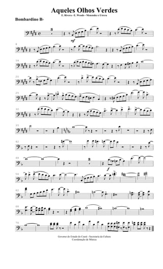 ? ##
## c 5
3
F
Œ ‰ j
œ œ œ œ œ .œ
J
œ
Ó Œ ‰ J
œ œ œ œ œ .œ J
œ
Ó
? ##
##
8
Œ ‰ j
œ œ œ œ œ .œ
J
œ
Ó ‰
œ
J
œ œ œ œ œ .˙
Œ Œ ‰
j
œ œ œ œ œ .œ
J
œ
Ó
? ####
14
Œ ‰ J
œ œ œ œ œ .œ
J
œ
Ó ‰ J
œ œ œ œ œ œ œ# .œ
J
œ œ Œ ‰ œ J
œ J
œ# œ
J
œ w
? ##
##
20
J
œ
‰
œ>
œ‹ œ œ œ .œ
J
œ
Ó ‰
œ>
J
œ> œ œ œ œ .œ J
œ
Ó Œ ‰ j
œ œ œ œ œ
? ####
25
.œ
J
œ
Œ ‰ J
œ>
J
œ œn>
J
œ> œ œ œ œ œ> œ œ œ# œ œ Œ ‰ J
œ# œ œ œ œ .œ
J
œ
J
œ .œ>
? ####
30
Œ ‰ J
œ œ œ œ œ .œ
J
œ œ
Œ Œ ‰ J
œ œ œ œ œ .œ>
J
œ> œ œ> .œ>
J
œ> œ œ œ œ
? #### nnnnb
35 ˙
Ó Ó Œ
œ w
J
œ
‰ Œ Ó Ó Œ ‰ J
œ
∑ Ó Œ ‰ J
œ
? b
42
‰ J
œ Œ Ó Ó Œ ‰ J
œ# w
‰
œ
J
œ .œ#
J
œn œ œ œ
Ó Ó Œ ‰ J
œ
?
b
48 w w œ
Œ Ó 5
3
f
Œ
œ œb œn œ œ
.œ
J
œ ˙
?
b
56
J
œ œ>
J
œ> œ œ œ œ .œ
J
œ ˙ .œ j
œ œ œ œ œ .œ J
œ
J
œ ..œœb> ww# ˙˙
˙˙#
?
b
62
œœ
œ œ œ œ œ œ .œ
J
œ
J
œ
.œ> w# ˙n
J
œ .œ> w# ..œœn
J
œœ œœ
œ
œ
?
b
68 .
.
œ
œ
J
œœ œœ œœ œœ œ œœ
Œ Ó Œ
œœ œœ œœ w w# wn w wn
? b
76
w w œœ œœ
J
œœ
‰ Ó
œ œ œ œ
œ
œ œ œ œ
œ
œ
œ
œ
œ
œ
œ#
#
‰
œ
œ ‰
œ
œ
œœn œœ œœ
J
œœ
‰ Œ
Governo do Estado do Ceará - Secretaria da Cultura
Coordenação de Música
Aqueles Olhos Verdes
E. Rivera - E. Woods - Menendez e Utrera
Bombardino Bb
ARQUIVO DE: Jorge Nobre Ipu - Ce. / Abril de 2006.
 