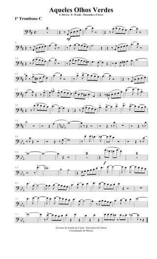 ? ## c 5
3
F
Œ ‰ j
œ œ œ œ œ .œ J
œ
Ó Œ ‰ J
œ œ œ œ œ .œ J
œ
Ó
? ##
8
Œ ‰ j
œ œ œ œ œ .œ
J
œ
Ó ‰
œ
J
œ œ œ œ œ .˙
Œ Œ ‰ j
œ œ œ œ œ .œ J
œ
Ó
? ##
14
Œ ‰ J
œ œ œ œ œ .œ
J
œ
Ó ‰ J
œ œ œ œ œ œ œ# .œ
J
œ œ Œ ‰ œ J
œ J
œ# œ
J
œ w
? ##
20
J
œ
‰
œ>
œ# œ œ œ
.œ J
œ
Ó ‰
œ>
J
œ> œ œ œ œ .œ
J
œ
Ó Œ ‰ j
œ œ œ œ œ
? ##
25
.œ
J
œ
Œ ‰ J
œ>
J
œ œn>
J
œ> œ œ œ œ œ> œ œ œ# œ œ Œ ‰
J
œ# œ œ œ œ .œ
J
œ
J
œ
.œ>
? ##
30
Œ ‰ J
œ œ œ œ œ .œ
J
œ œ Œ Œ ‰ J
œ œ œ œ œ .œ>
J
œ> œ œ> .œ>
J
œ> œ œ œ œ
? ## nnbbb
35 ˙
Ó Ó Œ
œ w
J
œ
‰ Œ Ó Ó Œ ‰ J
œ
∑ Ó Œ ‰ J
œ
? bb
b
42
‰ J
œ
Œ Ó Ó Œ ‰ J
œ w ‰
œ
J
œ .œn
J
œb œ œ œ
Ó Ó Œ ‰ J
œ
?
bb
b
48 w w œ
Œ Ó 5
3
f
Œ
œ œb œn œ œ
5
4
?
bbb
59
Ó ‰
.œ> wn ˙ ˙
Œ œ œ œ œ œ œ .œ
J
œ ˙
J
œ œ
J
œ œ œ œ œ
?
bb
b
65 .œ
J
œ ˙
J
œ œ J
œ œ œ œ œ .œ J
œ œ œ .œ
J
œ œ œ œ œ œ
Œ Ó ∑
?
bbb
71 .œ
J
œ ˙
J
œ œ
J
œ œ œ œ œ .œ
J
œ ˙ œ
‰ J
œ œ œ œ œ .œ J
œ œ œ w
? bbb
77 w œ
‰ J
œ> œ œ œ œ œ
Œ
œ
Œ
œ
Œ
œ
Œ
œ œ œ œn
‰
œ ‰ œ ˙b
J
œ
‰ Œ
Governo do Estado do Ceará - Secretaria da Cultura
Coordenação de Música
Aqueles Olhos Verdes
E. Rivera - E. Woods - Menendez e Utrera
1º Trombone C
ARQUIVO DE: Jorge Nobre Ipu - Ce. / Abril de 2006.
 