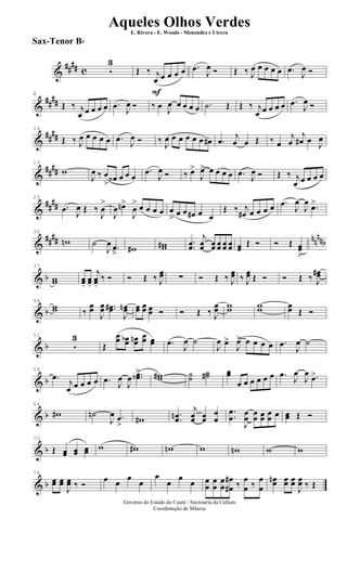 &
#### c 5
3
F
Œ ‰ j
œ œ œ œ œ .œ
J
œ Ó Œ ‰ J
œ œ œ œ œ .œ
J
œ Ó
&
##
##
8
Œ ‰ j
œ œ œ œ œ .œ J
œ Ó ‰ œ J
œ œ œ œ œ .˙ Œ Œ ‰ j
œ œ œ œ œ .œ
J
œ Ó
&
##
##
14
Œ ‰ J
œ œ œ œ œ .œ J
œ Ó ‰ J
œ œ œ œ œ œ œ# .œ j
œ œ Œ ‰ œ
j
œ
j
œ# œ J
œ
&
##
##
19
w
J
œ ‰ œ
>
œ‹ œ œ œ
.œ
J
œ Ó ‰ œ>
J
œ> œ œ œ œ .œ J
œ Ó Œ ‰ j
œ œ œ œ œ
&
##
##
25
.œ J
œ Œ ‰
J
œ
>
J
œ œn>
J
œ
> œ œ œ œ œ
> œ œ œ# œ œ
Œ ‰ j
œ# œ œ œ œ .œ
J
œ
J
œ
.œ>
&
#### nnnnb
30
wn ˙
J
œ .œ
â w# ww# .
.œœ
j
œœ œœ œœ œœ œœ œœ
Œ Ó Ó Œ œœ
>
& b
37
ww œœ.
œœ.
j
œœ.
‰ Ó Ó Œ ‰ J
œœ ∑ Ó Œ ‰ J
œœ ‰ J
œœ Œ Ó Ó Œ ‰ J
œœ#
& b
44
ww ‰
œœ
J
œœ ..œœ#
J
œœn œœ œœ œœ Ó Ó Œ ‰ J
œœ ww ww œœ Œ Ó
& b
51
5
3
Œ
œœ œœb œœn œœ œœ .œ
J
œ ˙
J
œ œ>
J
œ> œ œ œ œ .œ
J
œ ˙
& b
58
.œ
j
œ œ œ œ œ .œ J
œ
J
œ ..œœb> ww# ˙˙ ˙˙# œœ
œ œ œ œ œ œ .œ
J
œ
J
œ .œ>
& b
64
w# ˙n
J
œ .œ
> w# .
.œœn
j
œœ œœ
œ
œ
.
.
œ
œ
J
œ
œ
œ
œ œœ
œ
œ œ œœ Œ Ó
& b
70
Œ œœ œœ œœ w w# wn w wn w w
& b
78
œœ œœ
J
œœ ‰ Ó
œ œ
œ
œ
œ
œ
œ
œ œ
œ
œ
œ
œ
œ
œ
œ#
#
‰
œ
œ ‰
œ
œ
œœn œœ œœ
J
œœ ‰ Œ
Governo do Estado do Ceará - Secretaria da Cultura
Coordenação de Música
Aqueles Olhos Verdes
E. Rivera - E. Woods - Menendez e Utrera
Sax-Tenor Bb
ARQUIVO DE: Jorge Nobre Ipu - Ce. / Abril de 2006.
 