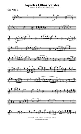 &
##
### c 5
4
5
24
F
Ó ‰
.œ> wn ˙
J
œ .œ
ä
&
#####
nnnnn
32
w# ww# ..œœ
J
œœ œœ œœ œœ œœ œœ Œ Ó Ó Œ œœ
> ww
&
F
38
Œ ‰ j
œ œ œ œ œ .œ
J
œ
Ó Œ ‰ J
œ œ œ œ œ .œ J
œ
Ó Œ ‰ j
œ œ œ œ œ
&
43
.œ J
œ œ
Œ ‰ J
œ œ œ œ œ œ œ ˙
Ó Œ ‰ j
œ œ œ œ œ .œ
J
œ
Ó
&
48
‰
œ
J
œ œ œ œ œ .œ J
œ
Ó ‰ J
œ œ œ œ œ œ œ# .œ
J
œ œ ‰ J
œ
J
œ œ
J
œ œ# œ œ œ#
&
53 œ œ œ œ œ œ
J
œœ
‰
œ
œ œœ# œœ
œ
œ œ
œ
..œœ
J
œœ ˙˙
J
œœ œœ
>
J
œ
œ
> œ
œ œœ œœ œœ .
.œœ J
œœ ˙˙
&
58 ..œœ j
œ œ œ œ œ .œ J
œ ˙ œ œ œb œ œ œ œ œ œ œ œ œ# œ œ Œ œ œ œ œ œ œ
&
63 ..œœ J
œœ
J
œœ .œ> w# ˙n
J
œ .œ> w# .
.œœ J
œœ œœ œœ ..œœ
J
œœ œœ œœ œœ œœ
&
69
œœ Œ Ó Œ œœ œœ œœ ww ww# wwn ww ww# ww
&
77
ww œœ œœ
J
œœ ‰ Ó
œœ Œ
œœ Œ
œœ Œ
œ
œ Œ
œœ œœ œœ œœ# ‰
œœ ‰ œœ œœ œœ œœ
J
œœ ‰ Œ
Governo do Estado do Ceará - Secretaria da Cultura
Coordenação de Música
Aqueles Olhos Verdes
E. Rivera - E. Woods - Menendez e Utrera
Sax-Alto Eb
ARQUIVO DE: Jorge Nobre Ipu - Ce. / Abril de 2006.
 