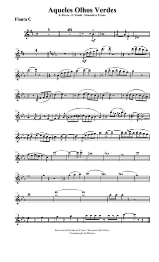 &
## c 5
4
5
24
F
Ó ‰ .œ
>
wb ˙
j
œ .œ
â w#
&
## nnbb
b
33
5
4
∑
F
Œ ‰
J
œ œ œ œ œ .œ
J
œ
Ó Œ ‰ J
œ œ œ œ œ
& bb
b
41 .œ
J
œ
Ó Œ ‰
J
œ œ œ œ œ .œ
J
œ œ
Œ ‰ J
œ œ œ œ œ œ œ ˙
Ó
& bbb
46
Œ ‰ j
œ œ œ œ œ .œ
J
œ Ó ‰ œ
J
œ œ œ œ œ .œ
J
œ Ó ‰
J
œ œ œ œ œ œ œn
& bb
b
51
.œ
j
œ œ ‰ j
œ
j
œ œ
j
œ œn œ œ œ# œ œ œ œ œ œ Œ
œ œb œn œ œ ..œœ
J
œœ ˙˙
& bb
b
56
J
œ œ>
J
œ> œ œ œ œ .œ
J
œ ˙ .œ
J
œ œ œ œ œ .œ
J
œ ˙ œ œ œb œ œ œ œ œ
& bb
b
61 œ œ œ œn œ œ
w ˙
J
œ .œ> wn wb w w
& bb
b
68
w œ
Œ Ó Œ
œ œ œ w wn wb w
& bb
b
75 w w w
œ œ
J
œ
‰ Ó
& bb
b
79
œ Œ œ Œ
œ
Œ
œ
Œ
œ œ œ œ
‰
œ ‰ œ ˙
J
œ
‰ Œ
Governo do Estado do Ceará - Secretaria da Cultura
Coordenação de Música
Aqueles Olhos Verdes
E. Rivera - E. Woods - Menendez e Utrera
Flauta C
ARQUIVO DE: Jorge Nobre Ipu - Ce. / Abril de 2006.
 