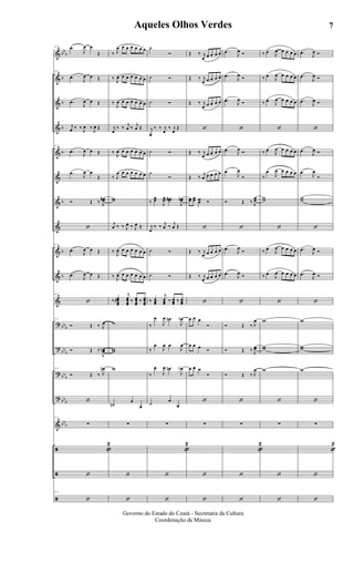 &
&
&
&
&
&
&
&
&
&
&
?
?
?
?
&
ã
ã
ã
bb
b
b
b
b
b
b
b
b
bbb
bb
b
bbb
bbb
bbb
43 .œ
J
œ œ
Œ
43
.œ
J
œ œ Œ
.œ J
œ œ Œ
j
œ ‰ ‰ J
œ ‰ J
œ Œ
43
.œ
J
œ œ Œ
.œ
J
œ œ
Œ
Ó Œ ‰ J
œœ#
‘
43
.œ J
œ œ Œ
.œ J
œ œ Œ
43
‘
43
Ó Œ ‰ J
œ
Ó Œ ‰
J
œœn
43
Ó Œ ‰ J
œn
‘
43
∑
«
2
‘
43
‘
‰ J
œ œ œ œ œ œ œ
‰ J
œ œ œ œ œ œ œ
‰
J
œ œ œ œ œ œ œ
j
œ
‰ ‰ j
œ ‰ j
œ Œ
‰ J
œ œ œ œ œ œ œ
‰ J
œ œ œ œ œ œ œ
ww
j
œ ‰ ‰ J
œ ‰ J
œ Œ
‰ J
œ œ œ œ œ œ œ
‰ J
œ œ œ œ œ œ œ
‰ œœœœ
#
j
œœœœ
‰ œœœœ
‰ œœœœ
w
ww
w
˙n
œ
œ
∑
‘
‘
˙
Ó
˙ Ó
˙ Ó
j
œ
‰ ‰ j
œ
‰ j
œ
Œ
˙ Ó
˙
Ó
‰
œœ
J
œœ ..œœ#
J
œœn
j
œ
‰ ‰ j
œ ‰ j
œ Œ
˙ Ó
˙ Ó
‰ œœœ
j
œœœ ‰ œœœ ‰ œœœ
‰
œ
J
œ .œn
J
œb
‰
œ
J
œ .œ
J
œ
‰
œ
J
œ .œn
J
œb
˙ œ
œ
∑
«
2
‘
‘
Œ ‰ j
œ œ œ œ œ
Œ ‰ j
œ œ œ œ œ
Œ ‰ j
œ œ œ œ œ
‘
Œ ‰ j
œ œ œ œ œ
Œ ‰
j
œ œ œ œ œ
œœ œœ œœ Ó
‘
Œ ‰ j
œ œ œ œ œ
Œ ‰ j
œ œ œ œ œ
‘
œ œ œ
Ó
œ œ œ Ó
œ œ œ
Ó
‘
∑
‘
‘
.œ J
œ Ó
.œ J
œ Ó
.œ J
œ Ó
‘
.œ J
œ Ó
.œ
J
œ
Ó
Ó Œ ‰ J
œœ
‘
.œ J
œ
Ó
.œ J
œ Ó
‘
Ó Œ ‰ J
œ
Ó Œ ‰ J
œœ
Ó Œ ‰ J
œ
‘
∑
«
2
‘
‘
‰ œ J
œ œ œ œ œ
‰ œ J
œ œ œ œ œ
‰ œ J
œ œ œ œ œ
‘
‰ œ J
œ œ œ œ œ
‰
œ
J
œ œ œ œ œ
ww
‘
‰ œ J
œ œ œ œ œ
‰ œ J
œ œ œ œ œ
‘
w
ww
w
‘
∑
‘
‘
.œ J
œ Ó
.œ
J
œ Ó
.œ J
œ Ó
‘
.œ J
œ Ó
.œ J
œ
Ó
ww
‘
.œ J
œ Ó
.œ
J
œ Ó
‘
w
ww
w
‘
∑
«
2
‘
‘
7Aqueles Olhos Verdes
Governo do Estado do Ceará - Secretaria da Cultura
Coordenação de Música
ARQUIVO DE: Jorge Nobre Ipu - Ce. / Abril de 2006.
 