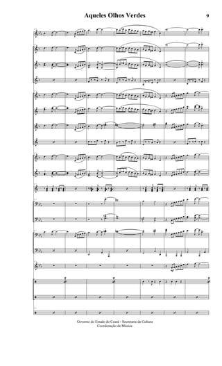 &
&
&
&
&
&
&
&
&
&
&
?
?
?
?
&
ã
ã
ã
bb
b
b
b
b
b
b
b
b
bbb
bb
b
bbb
bbb
bbb
57
.œ J
œ ˙
57
.œ
J
œ ˙
.
.œœ
J
œœ ˙˙
‘
57
.œ J
œ ˙
.
.œœ J
œœ ˙˙
.œ
J
œ ˙
‘
57
.œ J
œ ˙
..œœ J
œœ ˙˙
57
‰ œœœ
j
œœœ
‰ œœœ
‰ œœœ
57
∑
∑
57 .œ
J
œ ˙
‘
57
∑
«
2
‘
57
‘
.œ
J
œ œ œ œ œ
.œ j
œ œ œ œ œ
..œœ j
œ œ œ œ œ
‘
.œ j
œ œ œ œ œ
..œœ j
œ œ œ œ œ
.œ
j
œ œ œ œ œ
‘
.œ j
œ œ œ œ œ
..œœ j
œ œ œ œ œ
‘
∑
∑
.œ j
œ œ œ œ œ
‘
∑
‘
‘
.œ
J
œ ˙
.œ
J
œ ˙
..œœ
j
œ
œ
˙
˙
œ ‰ ‰ œ ‰ j
œ Œ
.œ
J
œ ˙
.œ
J
œ ˙
.œ J
œ
J
œ ..œœb>
œ ‰ ‰ œ ‰ J
œ Œ
.œ J
œ ˙
.
.œœ
j
œ
œ
˙
˙
‰ œœœœ
#
j
œœœœ
‰ œœœœ
‰ œœœœ
Ó ‰
.œ>
Ó ‰
..
œ
œ
b>
.œ
J
œ
J
œ ..œœb>
˙ œ
œ
∑
«
2
‘
‘
œ œ œb œ œ œ œ œ
œ œ œb œ œ œ œ œ
œ
œ
œ œb œ œ œ œ œ
œ
‰ ‰ œ ‰ j
œ Œ
œ œ œb œ œ œ œ œ
œ œ œb œ œ œ œ œ
ww#
œ ‰ ‰ œ ‰ J
œ Œ
œ œ œb œ œ œ œ œ
œ
œ
œ œb œ œ œ œ œ
‘
wn
ww
wwn
‘
∑
‘
‘
œ œ œ œn œ œ
œ œ œ œ# œ œ
œ œ œ œ# œ œ
œ
‰ ‰ œ
‰ j
œ
Œ
œ œ œ œ# œ œ
œ œ œ œ# œ œ
˙˙ ˙˙#
œ
‰ ‰ œ ‰ j
œ Œ
œ œ œ œ# œ œ
œ œ œ œ# œ œ
‰ œœœœ
j
œœœœ
‰ œœœœ
‰ œœœœ
˙ ˙
˙˙n ˙˙
˙˙ ˙˙n
˙ œ
œ
∑
œ ‰
J
œ Œ œ
‘
‘
F
w
w
ww
‘
Œ œ œ œ œ œ œ
Œ œ œ œ œ œ œ
œœ
œ œ œ œ œ œ
‘
Œ œ œ œ œ œ œ
Œ
œ œ œ œ œ œ
‘
Œ œ œ œ œ œ œ
Œ œ œ œ œ œ œ
œœ
œ œ œ œ œ œ
˙ œ œ
Œ œ œ œ œ œ œ
Œ œ œ Œ
‘
‘
˙
J
œ .œ>
˙
J
œ .œ>
˙˙
J
œœ
..œœ
>
œ
‰ ‰ œ ‰ j
œ Œ
.œ J
œ ˙
..œœ J
œœ
J
œœ .œ>
.œ J
œ
J
œ .œ>
œ ‰ ‰ œ ‰
J
œ Œ
.œ J
œ ˙
.œ
J
œœ ˙˙
‰ œœœ
j
œœœ ‰ œœœ ‰ œœœ
.œ
J
œ ˙
..œœ
J
œ
œ
˙
˙
.œ
J
œ
J
œ .œ>
˙
œ
œ
.œ J
œ ˙
«
2
‘
‘
9Aqueles Olhos Verdes
Governo do Estado do Ceará - Secretaria da Cultura
Coordenação de Música
ARQUIVO DE: Jorge Nobre Ipu - Ce. / Abril de 2006.
 