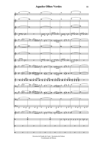 &
&
&
&
&
&
&
&
&
&
&
?
?
?
?
&
ã
ã
ã
bb
b
b
b
b
b
b
b
b
bbb
bb
b
bbb
bbb
bbb
71 w
71 w
w
œ
‰ ‰ œ ‰ j
œ Œ
71
.œ J
œ ˙
ww
w
œ ‰ ‰ œ ‰
J
œ Œ
71
.œ J
œ ˙
..œœ
J
œœ ˙˙
71
‰ œœœ
j
œœœ ‰ œœœ ‰ œœœ
71 .œ
J
œ ˙
..œœ
J
œ
œ
˙
˙
71 w
˙ œ œ
71
.œ J
œ ˙
«
2
‘
71
‘
wn
w#
w#
‘
J
œ œ J
œ œ œ œ œ
ww#
w#
‘
J
œ œ J
œ œ œ œ œ
J
œœ œœ J
œœ# œœ œœ œœ œœn
‰ œœœ#
j
œœœ ‰ œœœ ‰ œœœ
J
œ œ
J
œ œ œ œ œ
J
œ
œ œœ J
œœn œœ œœ œœ œœb
wn
˙n œ œ
J
œ œ J
œ œ œ œ œ
‘
‘
wb
wn
wn
œ
‰ ‰ œ
‰ j
œ
Œ
.œ
J
œ ˙
wwn
wn
œ
‰ ‰ œ ‰ j
œ Œ
.œ
J
œ ˙
..œœ
j
œœ ˙˙
‰ œœœ
j
œœœ
‰ œœœ
‰ œœœ
.œ
J
œ ˙
..œœ
J
œœ ˙˙
wb
˙ œ œ
.œ
J
œ ˙
«
2
‘
‘
w
w
w
œ
‰ ‰ œ ‰ j
œ Œ
œ ‰ J
œ œ œ œ œ
ww
w
œ ‰ ‰ œ ‰ J
œ Œ
œ ‰ J
œ œ œ œ œ
œœ ‰ J
œ œ œ œ œ
‰ œœœ
#
j
œœœ
‰ œœœ
‰ œœœ
œ
‰ J
œ œ œ œ œ
œœ ‰ J
œ œ œ œ œ
w
˙n œ œ
œ ‰
J
œ œ œ œ œ
‘
‘
w
w
w
œ
‰ ‰ œ
‰ j
œ
Œ
.œ J
œ œ œ
ww#
wn
œ
‰ ‰ œ ‰ j
œ Œ
.œ J
œ œ œ
..œœn
j
œœ œœ œœ
‰ œœœ#
j
œœœ ‰ œœœ ‰ œœœ
.œ J
œ œ œ
..œœn
J
œœ œœ œœ
wn
˙ œ œ
.œ
J
œ œ œ
œ ‰
J
œ Œ œ
‘
‘
w
w
ww
œ
‰ ‰ œ ‰ j
œ Œ
w
ww
w
œ ‰ ‰ œ ‰ J
œ Œ
w
ww
‰ œœœœ
j
œœœœ
‰ œœœœ
‰ œœœœ
w
ww
w
˙ œ œ
w
æ
Œ œ œ Œ
‘
‘
w
w
ww
œ
‰ ‰ œ ‰ j
œ Œ
w
ww
w
‘
w
ww
‘
w
ww
w
˙ œ œ
w
æ
œ ‰
J
œ Œ œ
‘
‘
11Aqueles Olhos Verdes
Governo do Estado do Ceará - Secretaria da Cultura
Coordenação de Música
ARQUIVO DE: Jorge Nobre Ipu - Ce. / Abril de 2006.
 