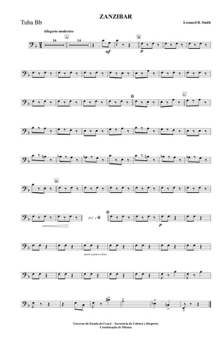 ?
b 4
2
Allegreto moderato
16
A
14
Œ
œ œ
F
J
œ
‰ Œ
B
œ
p
‰ œ ‰ œ ‰ œ ‰ œ ‰ œ ‰
?
b
œ ‰ œ ‰ œ ‰ œ ‰ œ ‰ œ ‰ œ ‰ œ ‰ œ ‰
œ
‰ œ ‰ œ ‰ œ ‰ œ ‰
?
b
œ ‰ œ ‰ œ ‰ œ ‰ œ ‰ œ ‰
ﬁ
œ ‰ œ ‰ œ ‰ œ ‰ œ ‰
œ
‰
C
œ ‰ œ
‰
?
b
œ ‰ œ
‰ œ ‰ œ ‰ œ ‰ œ ‰ œ ‰ œ ‰
œ ‰ œ
‰ œ ‰ œ ‰ œ ‰ œ ‰
?
b
œ ‰ œn
‰
œb ‰ œ
‰
œb ‰ œ ‰
œ
‰ œ ‰
œ ‰ œn
‰
œb ‰ œ
‰
œb ‰ œ ‰
?
b
œ
‰ œ ‰
D
œ ‰ œ ‰ œ ‰ œ ‰ œ ‰ œ ‰ œ ‰ œ ‰ œ ‰ œ ‰ œ ‰ œ ‰
?
b
œ ‰ œ ‰ D.C. e ﬁœ ‰ œ ‰
ﬁ œ ‰ œ ‰ œ ‰ œ ‰ œ
p
œ Œ œ œ Œ
?
b
œ œ Œ œ œ Œ
poco a poco cresc.
œ œ Œ œ œ Œ œ œ Œ œ œ Œ œ œ Œ
?
b
œ œ Œ œ œ Œ œ œ Œ œ œ Œ œ œ Œ J
œ ‰
œ
J
œ ‰
œ
?
b J
œ ‰ Œ Œ œ œ J
œ ‰
œ#> ˙>
œb>
œn
>
j
œ
>
‰ Œ
ZANZIBAR
Leonard B. Smith
Governo do Estado do Ceará - Secretaria da Cultura e Desporto
Coordenação de Música
Tuba Bb
 