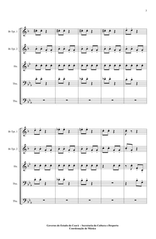 &
&
&
?
?
b
b
bb
bbb
bbb
Bb Tpt. 1
Bb Tpt. 2
Hn.
Tbn.
Tba.
œ# . œ. Œ
œ. œ.
œ. œ.
œ. œ. œ. œ.
œ. œ.
Œ
∑
œ# . œ. Œ
œ. œ.
œ. œ.
œ. œ. œ. œ.
œ. œ.
Œ
∑
œ# . œ. Œ
œ. œ.
œ. œ.
œ. œ. œ. œ.
œb . œ.
Œ
∑
œ# . œ. Œ
œ. œ.
œ. œ.
œ. œ. œ. œ.
œb . œ.
Œ
∑
œ. œ.
Œ
œ. œ.
œ. œ.
œ. œ. œ. œ.
œ. œ.
Œ
∑
&
&
&
?
?
b
b
bb
bbb
bbb
Bb Tpt. 1
Bb Tpt. 2
Hn.
Tbn.
Tba.
œ. œ.
Œ
œ. œ.
œ. œ.
œ. œ. œ. œ.
œ. œ.
Œ
∑
œb . œ.
Œ
œ. œ.
œ. œ.
œ. œ. œ. œ.
œb . œ.
Œ
∑
œn. œ.
Œ
œ. œ.
œ. œ.
œ. œ. œ. œ.
œ. œ.
Œ
∑
œ. œ. Œ
œ. œ.
œ. œ.
Œ œ. œ.
∑
∑
J
œ. ‰ Œ
œ. œ.
Œ
‰ J
œ.
œ. œ.
Œ
œ.
œ.
∑
Governo do Estado do Ceará - Secretaria da Cultura e Desporto
Coordenação de Música
3
 