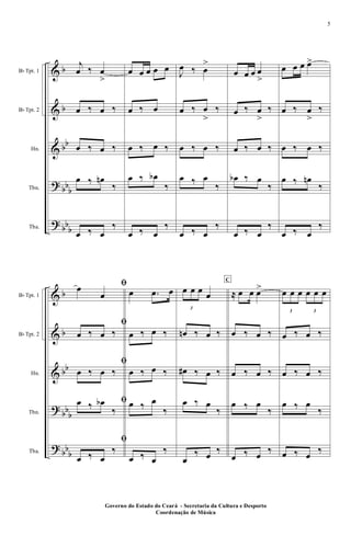 &
&
&
?
?
b
b
bb
bbb
bbb
Bb Tpt. 1
Bb Tpt. 2
Hn.
Tbn.
Tba.
j
œ ‰ œ
>
œ ‰ œ ‰
œ ‰ œ ‰
œ ‰ œn
‰
œ ‰ œ
‰
œ œ œ œ œ
œ ‰ œ
œ ‰ œ ‰
œ ‰ œb
‰
œ ‰ œ
‰
J
œ ‰ œ
>
œ ‰ œ
>
‰
œ ‰ œ ‰
œ ‰ œ
‰
œ ‰ œ
‰
œ œ œ œ
>
œ ‰ œ
>
‰
œ ‰ œ ‰
œb ‰ œ
‰
œ ‰ œ
‰
œ œ œ œ>
œ ‰ œ
>
‰
œ ‰ œ ‰
œ ‰ œn
‰
œ ‰ œ
‰
&
&
&
?
?
b
b
bb
bbb
bbb
Bb Tpt. 1
Bb Tpt. 2
Hn.
Tbn.
Tba.
ﬁœ
œ
ﬁ
œ ‰ œ ‰
ﬁ
œ ‰ œ ‰
ﬁœ ‰ œb
‰
ﬁ
œ ‰ œ
‰
œ .œ œ
œ ‰ œ ‰
œ ‰ œ ‰
œ ‰ œ
‰
œ ‰ œ
‰
3
œ œ œ œ
œn ‰ œ ‰
œ# ‰ œ ‰
œ ‰ œ
‰
œ
‰ œ ‰
C
≈ œ œ œ>
œ ‰ œ ‰
œ ‰ œ ‰
œ ‰ œ
‰
œ ‰ œ ‰
3
œ œ œ
3
œ œ œ
œ ‰ œ ‰
œ ‰ œ ‰
œ ‰ œ
‰
œ ‰ œ ‰
Governo do Estado do Ceará - Secretaria da Cultura e Desporto
Coordenação de Música
5
 