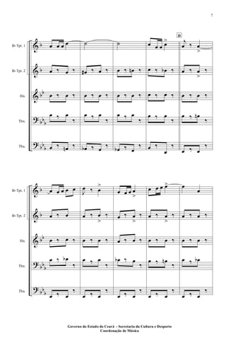 &
&
&
?
?
b
b
bb
bbb
bbb
Bb Tpt. 1
Bb Tpt. 2
Hn.
Tbn.
Tba.
œ œ œ œ
œ ‰ œ ‰
œ ‰ œ ‰
œ ‰ œ
‰
œ ‰ œn ‰
˙
œ# ‰ œ ‰
œ ‰ œ ‰
œ ‰ œ
‰
œb ‰ œ ‰
˙
œ ‰ œn ‰
œ ‰ œ ‰
œ ‰ œ
‰
œb ‰ œ
‰
œ œ œ œ>
œ ‰ œb ‰
œ ‰ œ ‰
œ ‰ œ
‰
œ ‰
œ
‰
D
j
œ ‰ œ
>
œ ‰ œ
>
‰
œ ‰ œ ‰
œ ‰ œn
‰
œ ‰ œ
‰
&
&
&
?
?
b
b
bb
bbb
bbb
Bb Tpt. 1
Bb Tpt. 2
Hn.
Tbn.
Tba.
œ œ œ œ œ
œ ‰ œ
œ ‰ œ ‰
œ ‰ œb
‰
œ ‰ œ
‰
J
œ ‰ œ
>
œ ‰ œ
>
‰
œ ‰ œ ‰
œ ‰ œ
‰
œ ‰ œ
‰
œ œ œ œ
>
œ ‰ œ
>
‰
œ ‰ œ ‰
œb ‰ œ
‰
œ ‰ œ
‰
œ œ œ œ>
œ ‰ œ
>
‰
œ ‰ œ ‰
œ ‰ œn
‰
œ ‰ œ
‰
œ
œ
œ ‰ œ ‰
œ ‰ œ ‰
œ ‰ œb
œ ‰ œ
‰
Governo do Estado do Ceará - Secretaria da Cultura e Desporto
Coordenação de Música
7
 