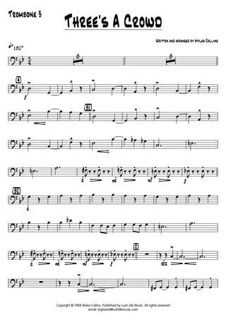 ?
bb 4
3
q»180+
ˆ
8
ˆ
8
?
bb
ÿ
p
˙
>
œ œ œ
^
Œ ˙
>
œ œ œ
^
Œ ˙
>
œ œ
œ^
Œ
?
bb ˙
G
> œ œ œ œ
{B1}
˙
>
œ œ œ
^
Œ ˙
>
œ œ œ
^
Œ
?
bb ˙
>
œ œ
œ^
Œ ˙
G
œ œ œb œb
.˙ .˙n
?
bb .˙n
.˙
f
J
œ#.
L
‰ ‰ J
œ.
‰ ‰
F
J
œn.
L
‰ ‰ J
œ.
‰ ‰
P
J
œn
.
L
‰ ‰
J
œ
.
‰ ‰
p
J
œb
.
‰ ‰
J
œ
.
‰ ‰
?
bb
{Bè2}
f
œ Œ œ œ
Œ
œ œ
Œ
œ œ
Œ
œ œ Œ œ œ
Œ
œ
?
bb
œ
Œ
œ œ œb œ œ œ œ œ œ œ œ œ .˙n
.˙
?
bb
f
J
œ#.
L
‰‰J
œ.
‰‰
F
J
œn.
L
‰‰J
œ.
‰‰
P
J
œn
.
L
‰‰
J
œ
.
‰‰
p
J
œb
.
‰‰
J
œ
.
‰‰
⁄
∑
ß
Œ Œ œ
>
Ä
.˙ .˙
?
bb ∑ Œ Œ œ
>
Ä
.˙ .˙
œ# œ œ œ
.
œ# œ œ œ
.
Three's A Crowd
Trombone 3
Copyright © 1988 Myles Collins. Published by Lush Life Music. All rights reserved
email: bigband@lushlifemusic.com
Written and arranged by Myles Collins
 