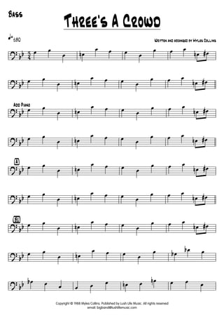 ?
bb 4
3
q»180
œ œ
œ œn
œ œ œ œ
œ œ œ
œn œ#
?
bb œ œ
œ œn
œ œ œ œ
œ œ œ
œn œ#
?
bb
Add Piano
œ œ
œ œn
œ œ œ œ
œ œ œ
œn œ#
?
bb œ œ
œ œn
œ œ œ œ
œ œ œ
œn œ#
?
bb
ÿ
œ œ
œ œn
œ œ œ œ
œ œ œ
œn œ#
?
bb œ œ
œ œn
œ œ œ œ
œ œ œ
œn œ#
?
bb
{B1}
œ œ
œ œn
œ œ œ œ
œ œ œ
œn œ#
?
bb œ œ
œ œn
œ œ œ œ
œ œb
œb œ
?
bb œb œ œ œ œ œ œn œ œn œ œ œ
Copyright © 1988 Myles Collins. Published by Lush Life Music. All rights reserved
email: bigband@lushlifemusic.com
Three's A Crowd
Written and arranged by Myles Collins
Bass
 