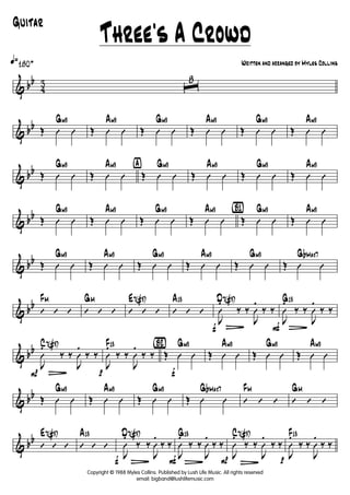 & bb
4
3
q»180+
ˆ
8
& bb Œ Û Û
Gm9
Œ Û Û
Am9
Œ Û Û
Gm9
Œ Û Û
Am9
Œ Û Û
Gm9
Œ Û Û
Am9
& bb Œ Û Û
Gm9
Œ Û Û
Am9 ÿ
Œ Û Û
Gm9
Œ Û Û
Am9
Œ Û Û
Gm9
Œ Û Û
Am9
& bb Œ Û Û
Gm9
Œ Û Û
Am9
Œ Û Û
Gm9
Œ Û Û
Am9 {B1}
Œ Û Û
Gm9
Œ Û Û
Am9
& bb Œ Û Û
Gm9
Œ Û Û
Am9
Œ Û Û
Gm9
Œ Û Û
Am9
Œ Û Û
Gm9
Œ Û Û
GbMaj7
& bb
’ ’ ’
FM
’ ’ ’
GM
’ ’ ’
E7(#9)
’ ’ ’
A13
f
J
Û
.
L
‰ ‰
J
Û
.
‰ ‰
D7(#9)
F
J
Û
.
L
‰ ‰
J
Û
.
‰ ‰
G13
& bb
P
J
Û
.
L
‰ ‰
J
Û
.
‰ ‰
C7(#9)
p
J
Û
.
‰ ‰
J
Û
.
‰ ‰
F13 {Bè2}
f
Œ Û Û
Gm9
Œ Û Û
Am9
Œ Û Û
Gm9
Œ Û Û
Am9
& bb Œ Û Û
Gm9
Œ Û Û
Am9
Œ Û Û
Gm9
Œ Û Û
GbMaj7
’ ’ ’
FM
’ ’ ’
GM
& bb
’ ’ ’
E7(#9)
’ ’ ’
A13
f J
Û
.
L
‰ ‰
J
Û
.
‰ ‰
D7(#9)
FJ
Û
.
L
‰ ‰
J
Û
.
‰ ‰
G13
P J
Û
.
L
‰ ‰
J
Û
.
‰ ‰
C7(#9)
p J
Û
.
‰ ‰
J
Û
.
‰ ‰
F13
Copyright © 1988 Myles Collins. Published by Lush Life Music. All rights reserved
email: bigband@lushlifemusic.com
Three's A Crowd
Written and arranged by Myles Collins
Guitar
 