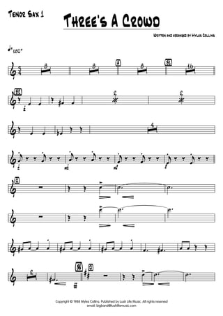 & 43
q»180+
ˆ
8
ˆ
8 ÿ
ˆ
8 {B1}
ˆ
16
&
{Bè2}
f
Œ
œ œ
Œ œ# œ «
2
«
2
& Œ
œ œ œb
Œ Œ ˆ
4
&
f
j
œ
.
‰ ‰ j
œ
.
‰ ‰
F
j
œ
.
‰ ‰
j
œ
.
‰ ‰
P
j
œ
.
‰ ‰ j
œ
.
‰ ‰
p
j
œ
.
‰ ‰ j
œ
.
‰ ‰
&
⁄
∑ Œ Œ œ>
Ä
.˙ .˙
& ∑ Œ Œ
œ>
Ä
.˙ .˙
& œ# œ œ œ
.
œ# œ œ œ
.
œ# œ œ œ
.
.œ .œ# œ œ Œ Œ
&
##ˆ
2
ƒ
.˙#
¤%
∑ Œ Œ œ>
Ä
.˙ .˙
Tenor Sax 1
Three's A Crowd
Copyright © 1988 Myles Collins. Published by Lush Life Music. All rights reserved
email: bigband@lushlifemusic.com
Written and arranged by Myles Collins
 