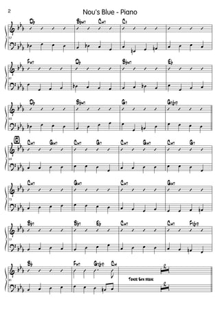 &
?
bb
b
bb
b
57
’ ’ ’ ’
Db
œb œ œ œ
’ ’ ’ ’
BbM7 CM7
œ œb œ œ
’ ’ ’ ’
C9
œ
œn œ œn
’ ’ ’ ’
œ œ œ œ
&
?
bb
b
bb
b
61
’ ’ ’ ’
FM7
œ
œ œ œ
’ ’ ’ ’
Db
œb œ œ œ
’ ’ ’ ’
BbM7
œ œ œb œ
’ ’ ’ ’
Eb
œ
œ œ œ
&
?
bb
b
bb
b
65
’ ’ ’ ’
Db
œb œ œ œ
’ ’ ’ ’
BbM7
œ œ œ œ
’ ’ ’ ’
G7
œ
œ œn œ
’ ’ ’ ’
G7(b9)
œ œ œ œ
&
?
bb
b
bb
b
¤
69
’ ’ ’ ’
CM7 GM7
œ œ œ œ
’ ’ ’ ’
CM7 G7
œ œ œ
œ
’ ’ ’ ’
CM7 GM7
œ œ œ œ
’ ’ ’ ’
CM7 G7
œ œ œ
œ
&
?
bb
b
bb
b
73
’ ’ ’ ’
CM7
œ œ œ œ
’ ’ ’ ’
GM7
œ œ œ œ
’ ’ ’ ’
CM7
œ œ œ œ
’ ’ ’ ’
GM7
œ œ œ œn
&
?
bb
b
bb
b
77
’ ’ ’ ’
Bb7
œ œ œ œ
’ ’ ’ ’
Bb7 Eb
œ œ œ œ
’ ’ ’ ’
CM7
œ œ œ œ
’ ’ ’ ’
CM7 F7(b9)
œ œ œn œ
&
?
bb
b
bb
b
81
’ ’ ’ ’
Bb
œ œ œ œ
Û Û .Û
J
Û
FM7 G7(b9) CM
œ œ œ œn œ
Tenor Sax break
ˆ
2
ˆ
2
2 Nou's Blue - Piano
 