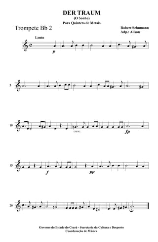& c
p
Lento
œ .œ
j
œ œ œ ˙ œ œ .œ j
œ .œ#
j
œ
&5 .˙ œ .œ
j
œ œ œ œ ˙ œ œ œ œ œ .œ#
j
œ .˙ œ#
&10 .œ œ˙ œ œ# œ œ
Œ
œ
cresc.
.œn
j
œ œ œ œ œ œ œ œ œ
Í
.˙ œ
&15 œ œ Œ œ
f
.œ
j
œ œ œ œ
π
˙ Œ œ .œ
j
œ œ œ ˙ œ œ
&20 .œ j
œ .œ#
j
œ ˙ ˙n œ œœ .œ
j
œ# œ œ ˙# .œ
j
œ œ# œ# .˙
u
DER TRAUM
Robert Schumann
Adp.: Alison
(O Sonho)
Governo do Estado do Ceará - Secretaria da Cultura e Desporto
Coordenação de Música
Para Quinteto de Metais
Trompete Bb 2
 
