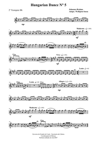 & c ‰ œ
P
‰ œ ‰ œ ‰ œ ‰ œ
j
œ ‰œ ‰ œ ‰ œ
j
œ ‰ œ ‰ œ ‰ œ# ‰ œ ‰ œ ‰ œ
& .. ..
5
‰ œ ‰ œ ‰ œ ‰ œ ‰ œ
j
œ ‰œ ‰ œ ‰ œ
j
œ ‰ œ ‰ œ ‰ œ# ‰ œ ‰ j
œ
j
œ ‰
Moderato {q = 108}
œ
F
œ .œ
J
œ
&
10
J
œ œ œ œœœ œœœ œ œ .œ
J
œ
J
œ œ œ œœœœœœ œ œ .œ
J
œ
J
œ œ œ# œœœœœ œ
U
& ..
##
#
Vivo
15
œ ‰ ‰ œ
j
œ# ‰ j
œ# ‰ j
œ
j
œ œ œ# œœœœœ
j
œ ‰
Vivo {q = 150}
œ
F
œ œ œ œ œ œ œ œ œ œ œ œ œ œ œ
&
### ..
19
œ œ œ œ œ œ œ œ œ œ œ œ œ œ œ œ œ œ œ œ œ œ œ œ œ œ œ œ œ œ œ
U
Lento q = 60
∑
&
### ..
nnnVivo24
œ. œ. œ. œ. œ œ œ
Lento q = 60
∑
Vivo
œ. œ. œ. œ. œ. œ. œ
Allegro ( q = 120}
‰
P
œ ‰ œ ‰ œ ‰ œ ‰ œ
j
œ ‰œ ‰ œ
&
29
‰ œ
j
œ ‰ œ ‰ œ ‰ œ# ‰ œ ‰ œ ‰ œ ‰ œ ‰ œ ‰ œ ‰ œ ‰ œ
j
œ ‰œ ‰ œ ‰ œ
j
œ ‰ œ ‰ œ
&
34
‰ œ# ‰ œ ‰ j
œ
j
œ‰
Moderato {q = 108}
œ
F
œ .œ
J
œ
J
œ œ œ œœœ œœœ œ œ .œ
J
œ
J
œ œ œ œœœœœœ
&
39
œ œ .œ
J
œ
J
œ œ œ# œœœœœ œ
U Vivo
œ ‰ ‰
œ
j
œ# ‰ j
œ# ‰ j
œ
j
œ œ œ# œœœœœ j
œ ‰ œ ‰ œ ‰ j
œ ‰ Œ
Governo do Estado do Ceará - Secretaria da Cultura
Coordenação de Música
Partitura editada em Jun/2007
Hungarian Dance N° 5
Johannes Brahms
Adapt.: Welligton Sousa
2º Trompete Bb
 