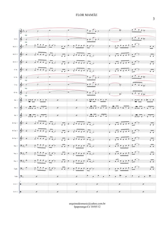 &
&
&
&
&
&
&
&
&
&
&
&
&
&
&
?
?
?
?
?


bb
b
b
b
b
b
b
b
b
b
bbb
bb
b
bb
b
b
b
Eb Cl.
Bb Cl. 1
Bb Cl. 2
Bb Cl. 3
S. Sx.
A. Sx.
T. Sx.
B. Sx.
Hn. 1
Hn. 2
Hn. 3
Bb Tpt. 1
Bb Tpt. 2
Bb Tpt. 3
Tbn. 1
Tbn. 2
Tbn. 3
Euph.
Tuba
D. S. 1
D. S. 2
13
˙ ˙
˙ ˙
.œ
J
œ œ œ œ œ
.œ j
œ œ œ œ œ
.œ
j
œ œ œ œ œ
.œ
j
œ œ œ œ œ
˙ ˙
˙ ˙
˙ ˙
13
‰ œ œ œ œ ‰ œ ‰ œ
‰ œ œ œ œ ‰ œ ‰ œ
‰ œ œ œ œ ‰ œ ‰ œ
.œ j
œ œ œ œ œ
.œ
j
œ œ œ œ œ
.œ j
œ œ œ œ œ
.œ
J
œ œ œ œ œ
.œ
J
œ œ œ œ œ
.œ
J
œ œ œ œ œ
.œ
J
œ œ œ œ œ

13


P
P
P
P
P
w
w
œ œ ˙ œ œ
œ œ ˙ œ œ
œ œ ˙ œ œ
œ œ ˙ œ œ
w
w
w



œ œ ˙ œ œ
œ œ ˙ œ œ
œ œ ˙ œ œ
œ œ ˙ œ œ
œ œ ˙ œ œ
œ œ ˙ œ œ
œ œ ˙ œ œ



w
w
.œ
J
œ œ œ œ œ
.œ
j
œ œ œ œ œ
.œ
j
œ œ œ œ œ
.œ j
œ œ œ œ œ
w
w
w



.œ
j
œ œ œ œ œ
.œ j
œ œ œ œ œ
.œ j
œ œ œ œ œ
.œ
J
œ œ œ œ œ
.œ
J
œ œ œ œ œ
.œ
J
œ œ œ œ œ
.œ
J
œ œ œ œ œ



œ œ. œ
œ ˙
œ œ. œ
œ ˙
œ œ .˙
œ œ .˙
œ œ .˙
œ œ .˙
œ œ. œ
œ ˙
œ œ. œ
œ ˙
œ œ. œ
œ ˙
‰ œ œ œ œ ‰ œ ‰ œ
‰ œ œ œ œ ‰ œ ‰ œ
‰ œ œ œ œ ‰ œ ‰ œ
œ œ .˙
œ œ .˙
œ œ .˙
œ œ .˙
œ œ .˙
œ œ .˙
œ œ .˙
œ œ œ œ


˙ ˙#
˙ ˙#
œ œ œ œ œ œ œ
œ œ œ œ œ œ œ
œ œ œ œ œ œ œ
œ œ œ œ œ œ œ
˙ ˙#
˙ ˙n
˙ ˙#

‰ œ œ œ œ ‰ œb ‰ œ

œ œ œ œ œ œ œ
œ œ œ œ œ œ œ
œ œ œ œ œ œ œ
œ œ œ œ œ œ œ
œ œ œ œ œ œ œ
œ œ œ œ œ œ œ
œ œ œ œ œ œ œ
œ œ œ# œ


œ œ œ œ ˙n
œ œ œ œ ˙#
œ œ ˙
œ œ
œ œ ˙
œ œ
œ œ ˙
œ œ
œ œ ˙
œ œ
œ œ œ œ ˙#
œ œ œ œ ˙#
œ œ œ œ ˙#
‰ œ œ œ œ ‰ œ# ‰ œ
‰ œ œ œ œ ‰ œ ‰ œ
‰ œ œ œ œ ‰ œ ‰ œ
œ œ ˙
œ œ
œ œ ˙
œ œ
œ œ ˙
œ œ
œ œ ˙
œ œ
œ œ ˙
œ œ
œ œ ˙
œ œ
œ œ ˙
œ œ
œ œ œ œ#


3
FLOR MAMÃE
arquimedesmusic@yahoo.com.br
Ipaporanga-Ce 10/05/12
 