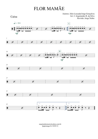  44 ..
Caixa
xœ xœœ
xœ xœ xœ xœ xœ xœ
F
q = 104
 
xœ
xœœ
xœ xœ
J
xœ ‰ Œ
xœ xœœ
xœ xœ xœ xœ xœ xœ
P
A


7
        

16
   
xœ xœœxœ xœ
J
xœ ‰
xœ xœ xœœxœ xœ xœ xœ xœ xœ
F
B


23
   

27
   

31
   
 ..
35

1.
xœ xœ œ xœ xœ
J
xœ ‰ Œ
2.
xœ xœ œ xœ xœ
J
xœ ‰ Œ
arquimedesmusic@yahoo.com.br
Ipaporanga-Ce 10/05/12
FLOR MAMÃE
Autores: Júlio Louzada/Jorge Gonçalves
Arr: J. Arquimedes R. da Silva
Revisão: Jorge Nobre
 