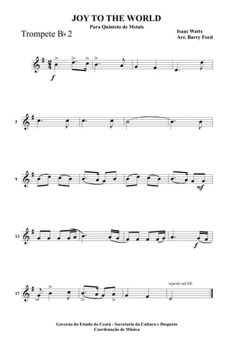 &
#
4
2
f
œ
> .œ> œ> .œ
> j
œ œ œ .œ J
œ
&
#
5
.œ
J
œ .œ
J
œ ˙ .œ
J
œ
&
#
9 œ œ œ œ .œ œ œ œ œ œ œ œ
F
.œ œ œ œ
&
#
13 œ œ œ œ œ .œ œ œ œ œ œ œ œ
f
.œ œ œ
&
#
17
j
œ œ
>
J
œ .œ
>
œ œ œ
>
œ œ
repetir ad lib.
˙
JOY TO THE WORLD
Isaac Watts
Arr. Barry Ford
Governo do Estado do Ceará - Secretaria da Cultura e Desporto
Coordenação de Música
Para Quinteto de Metais
Trompete Bb 2
 