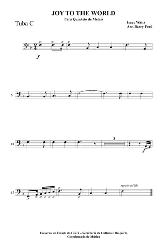 ?
b 4
2
f
œ> .œ> œ> .œ> j
œ œ œ .œ j
œ
?
b5 .œ
j
œ .œ
j
œ ˙ .œ
J
œ œ œ
?
b10
.œ
J
œ œ œ .œ ‰
3
f
Œ ‰ œ œ
?
b17
.œ>
œ
>
œ
>
œ
>
œ
>
œ
>
.œ> j
œ
>
œ œ
repetir ad lib.
˙
JOY TO THE WORLD
Isaac Watts
Arr. Barry Ford
Governo do Estado do Ceará - Secretaria da Cultura e Desporto
Coordenação de Música
Para Quinteto de Metais
Tuba C
 