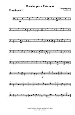 ?
b 4
4
F
∑ œ œ ˙ œ œ œ œ œ œ œ œ œ œ Œ œ Œ
?
b
5
œ œ ˙ œ œ œ œ œ œ ˙ œ œ ˙ œ œ ˙ œ œ œ œ
?
b
11
œ œ œ œ œ œ Œ œ Œ œ œ ˙ œ œ œ œ œ œ œ Œ
œ œ ˙
?
b
17
œ œ ˙ œ œ œ œ œ œ œ œ œ œ œ œ œ œb œ Œ
˙ œ œ œ œ
?
b
23
œ œ ˙ œ œ ˙ œ œ ˙ œ œ œ œ œ œ œ œ œ œ œ œ œ œb
?
b
29
œ Œ ˙ œ œ œ œ œ œ œ Œ
f
œ>
Œ Œ œ> œ>
Œ Œ œ> œ>
Œ œ>
Œ
?
b
35
œ œ> œ Œ œ>
Œ œ>
Œ œ>
Œ
˙ œ>
Œ Œ œ>
Œ œ> ˙> œ œ ˙
?
b
41
œ œ ˙ œ œ œ œ œ œ œ œœ œ œ œœ œ œœœœ˙ œ œ .œ J
œ œ
œ> œ>
Œ
Governo do Estado do Ceará - Secretaria da Cultura
Coordenação de Música
Marcha para Crianças
Folclore Europeu
Tradicional
Trombone 2
 