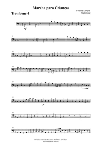 ?
b 4
4
F
œ .˙ œ w
œ œ œ œ œ
œ œ ˙ œ œ œ œ
?
b
6
w .˙ œ .˙ œ .˙ œ w
œ œ œ œ œ
œ œ ˙
?
b
13
œ œ œ œ w ˙ œ Œ œ œ ˙ œ œ ˙
œ œ œ œ
?
b
19 œ œ œ œ œ œ œ œ œ œ
Œ œ œ œ œ œ œ œ
œ œ œ ˙
œ œ ˙
?
b
25
œ œ ˙
œ œ œ œ œ œ œ œ œ œ œ œ œ œ
Œ œ œ œ œ
?
b
30
œ œ œ
œ œ œ œ
Œ
f
œ Œ Œ œ œ Œ Œ œ œ Œ Œ œ œ œ œ Œ
?
b
36
œ Œ Œ œ œ Œ ˙ œ Œ Œ œ Œ œ ˙
˙ ˙ ˙ ˙
?
b
42
œ œ œ œ œ œn œ œ œ œ œ œ œ ‰ ‰ œ œ œ .˙ œ œ œ œ Œ
Governo do Estado do Ceará - Secretaria da Cultura
Coordenação de Música
Marcha para Crianças
Folclore Europeu
Tradicional
Trombone 4
 