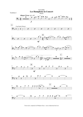 ?
b 4
4
4
Allegro Vivace q = 145
.œ
J
œ .œ
J
œb
f
J
œ œb
J
œ œ
Œ
.œ
J
œ .œ
J
œb
J
œ œb
J
œ œ
Œ
? b Œ y Œ y
Clap Hands (Palmas)
A
‘ ‘ ‘ ‘ ‘ ‘ ‘
?
b ..
17
‘ ‘ ‘ Ó
œ œ
F
œ œ# œ ˙
B
˙ œ œ œ œ# œ ˙
?
b
24
œ
J
œ œ
J
œ œ œn .˙ ˙
œ œ œ œ# œ ˙ œ ‰
J
œ œ œ œ œ œ ˙
?
b .. bb
30
˙ .œ
J
œ œ œ .˙
1.
œ Œ
œ œ 2.
œ ‰
J
œ .œ œœ
4 6
C
?
bb
44 .˙ œ ˙ ˙
Œ
.˙
F
D
Œ
œ.
Œ
œ. ˙ ˙
Œ
œ. ˙
Œ
.˙
?
bb
51
Œ
œ.
Œ
œ. ˙n ˙
Œ
œ. ˙ w w w w
? bb
58 ˙n ˙ ˙ ˙ œ œ œ œ> œ .˙
Œ
8
E
w w
? bb
72 w w ˙n ˙ ˙ ˙ œ œ œ œ> œ w w
Les Humphries in Concert
Kurt Gäble
Trombone I Medley
Transcrição e adaptação de Welligton Sousa - sousa.welligton@icloud.com
 