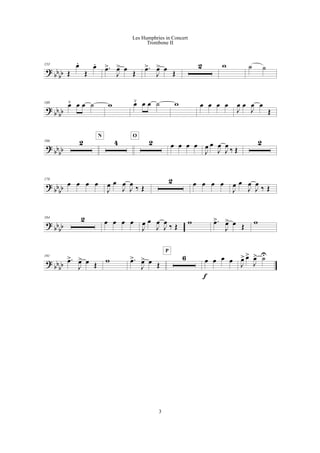 ?
bb
bb
153
Œ
œ.
Œ
œ. .œ>
J
œ> œ Œ
.œ>
J
œ> œ Œ
2 w ˙ ˙
?
bbbb
160
œ¯ œ œ ˙ w œ¯ œ œ ˙ w œ œ œ œ
J
œ œ
J
œ œ
Œ
?
bbbb
166 2 4
N
2
O
œ œ œ œ
J
œ œ
J
œ
J
œ
‰ Œ
2
?
bb
bb
178
œ œ œ œ
J
œ œ
J
œ
J
œ ‰ Œ
2 œ œ œ œ
J
œ œ
J
œ
J
œ ‰ Œ
?
bb
bb
184 2 œ œ œ œ
J
œ œ
J
œ
J
œ ‰ Œ w .œ>
J
œ> œ Œ w
? bb
bb
191
.œ>
J
œ> œ Œ w .œ>
J
œ> œ Œ
6
P
œ œ œ œ
f
J
œ> œ>
J
œ> ˙U
3
Les Humphries in Concert
Trombone II
 